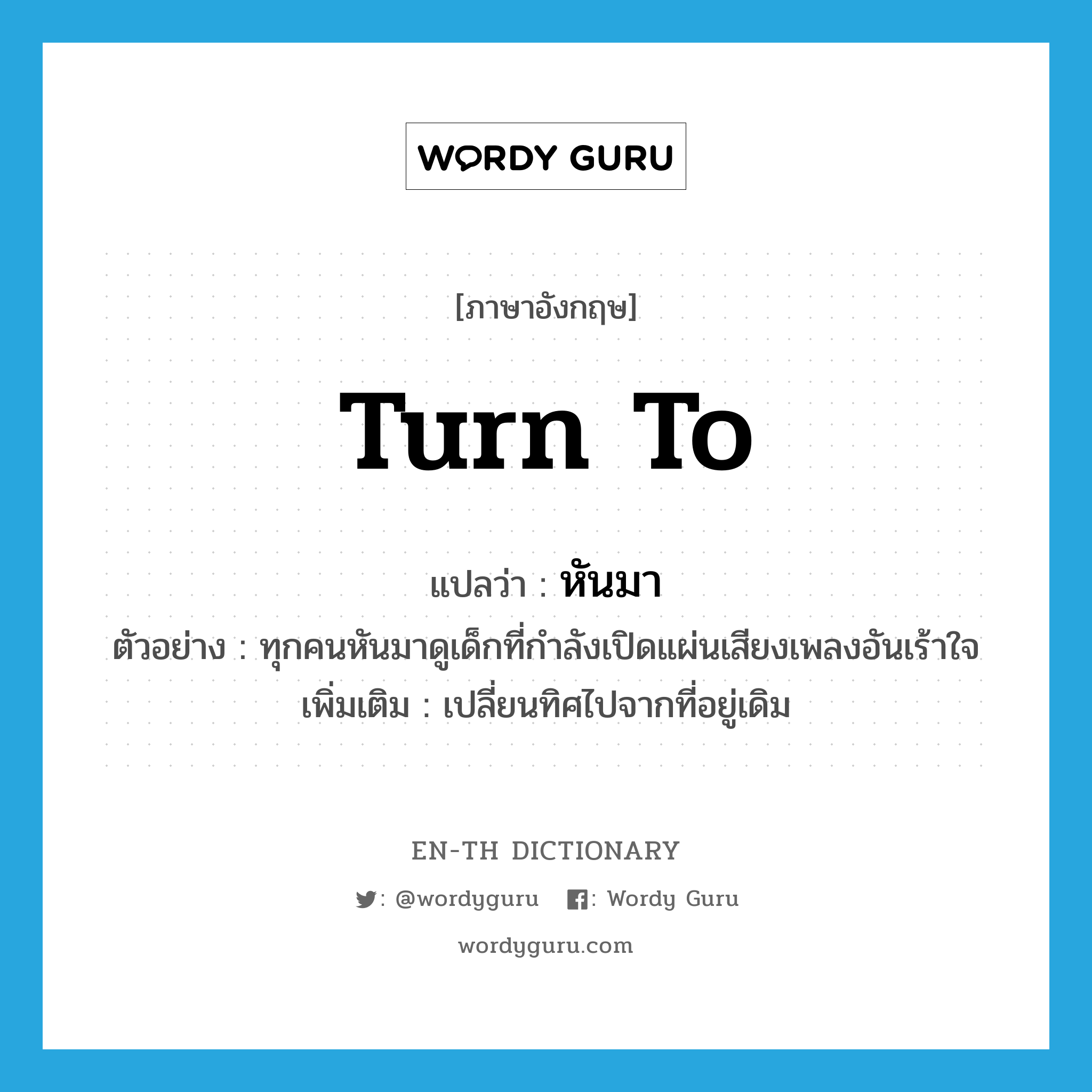 turn to แปลว่า?, คำศัพท์ภาษาอังกฤษ turn to แปลว่า หันมา ประเภท V ตัวอย่าง ทุกคนหันมาดูเด็กที่กำลังเปิดแผ่นเสียงเพลงอันเร้าใจ เพิ่มเติม เปลี่ยนทิศไปจากที่อยู่เดิม หมวด V