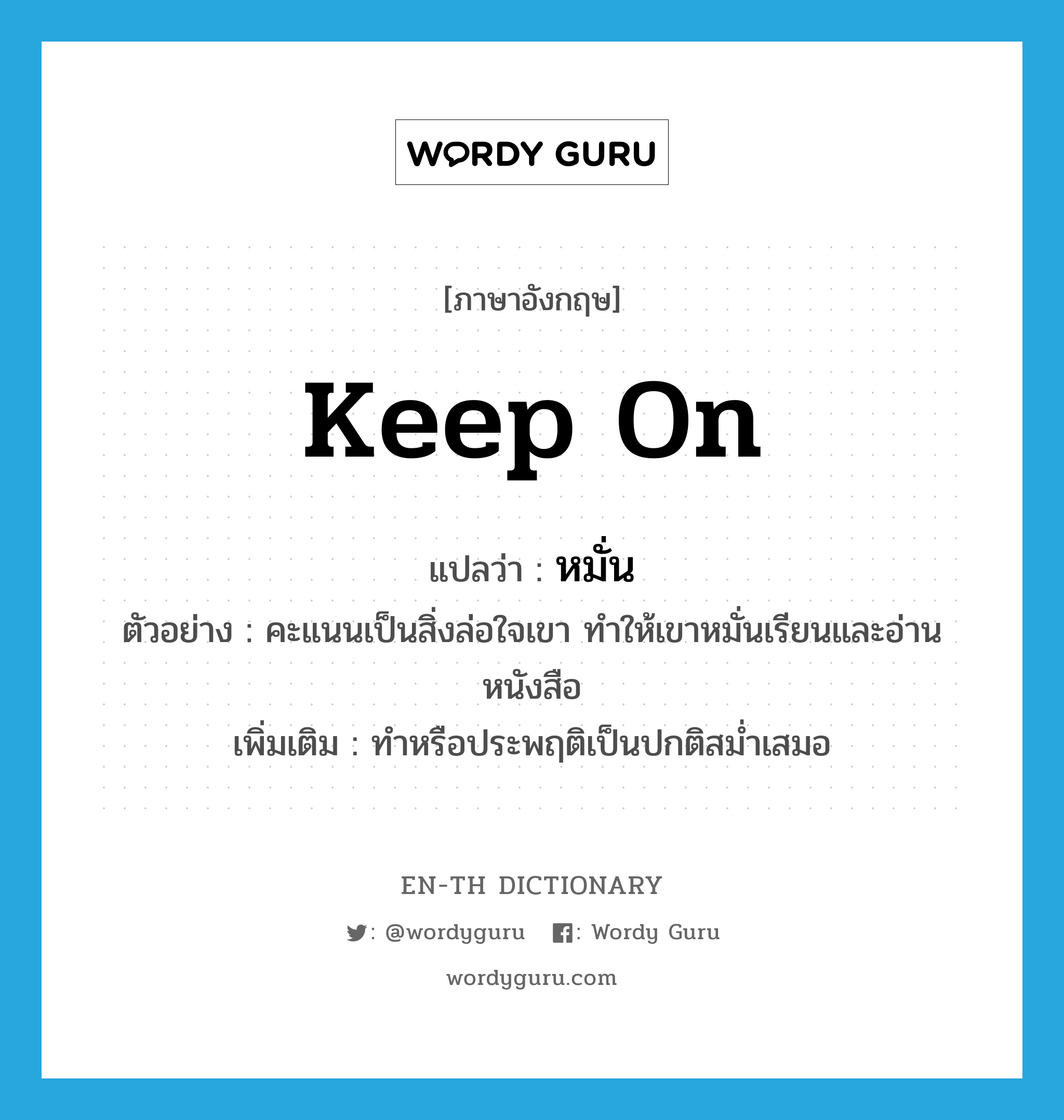 keep on แปลว่า?, คำศัพท์ภาษาอังกฤษ keep on แปลว่า หมั่น ประเภท V ตัวอย่าง คะแนนเป็นสิ่งล่อใจเขา ทำให้เขาหมั่นเรียนและอ่านหนังสือ เพิ่มเติม ทำหรือประพฤติเป็นปกติสม่ำเสมอ หมวด V