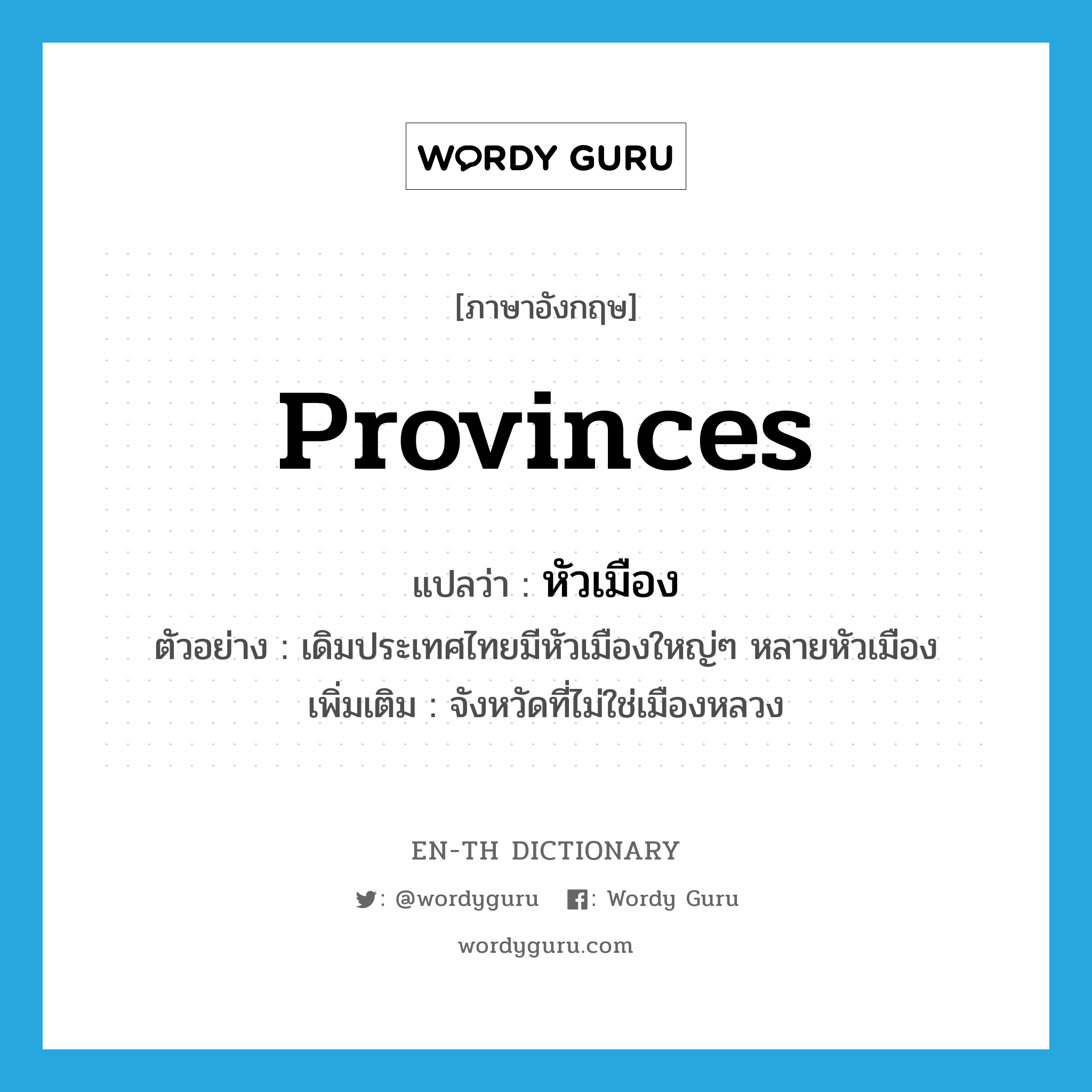 provinces แปลว่า?, คำศัพท์ภาษาอังกฤษ provinces แปลว่า หัวเมือง ประเภท N ตัวอย่าง เดิมประเทศไทยมีหัวเมืองใหญ่ๆ หลายหัวเมือง เพิ่มเติม จังหวัดที่ไม่ใช่เมืองหลวง หมวด N