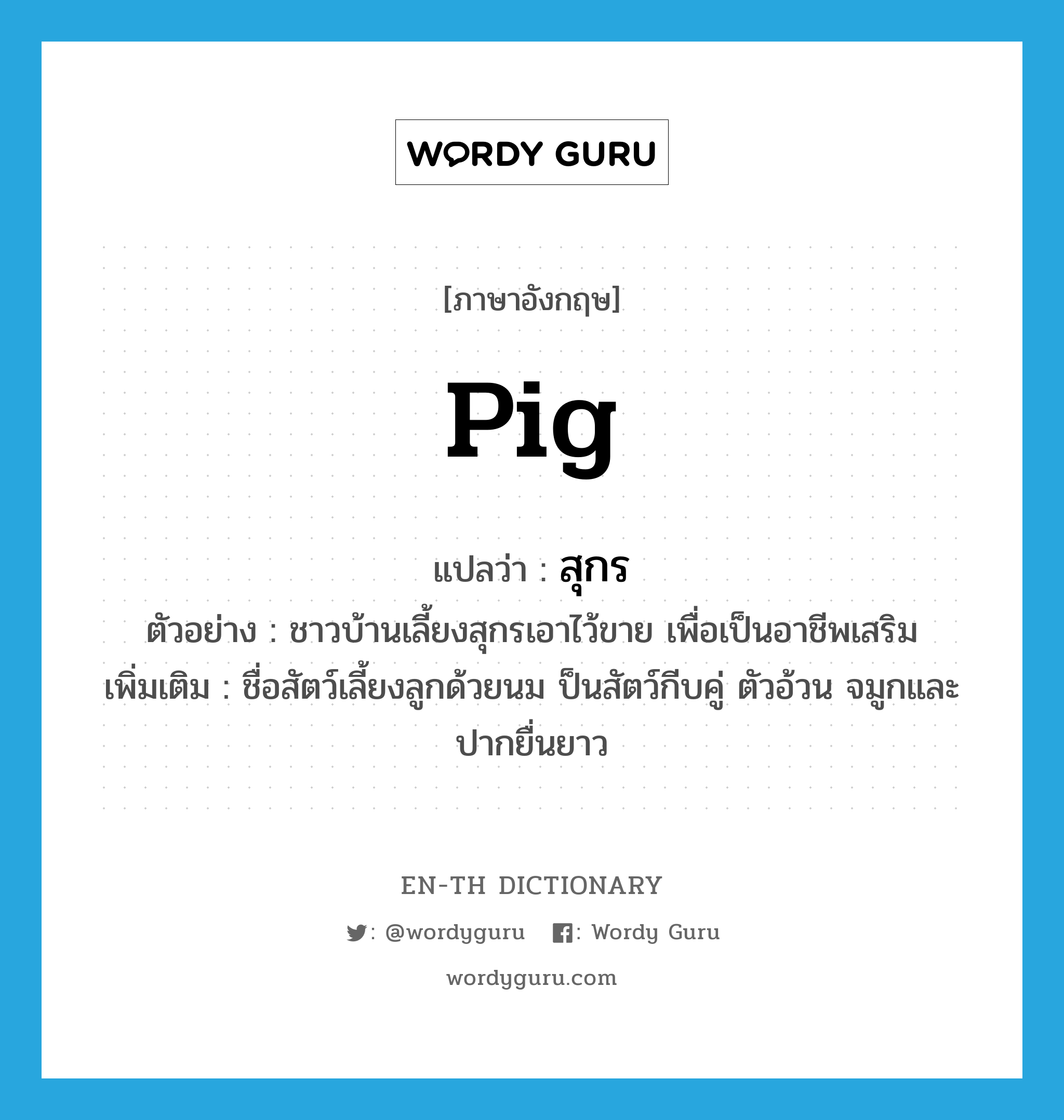 pig แปลว่า?, คำศัพท์ภาษาอังกฤษ pig แปลว่า สุกร ประเภท N ตัวอย่าง ชาวบ้านเลี้ยงสุกรเอาไว้ขาย เพื่อเป็นอาชีพเสริม เพิ่มเติม ชื่อสัตว์เลี้ยงลูกด้วยนม ป็นสัตว์กีบคู่ ตัวอ้วน จมูกและปากยื่นยาว หมวด N