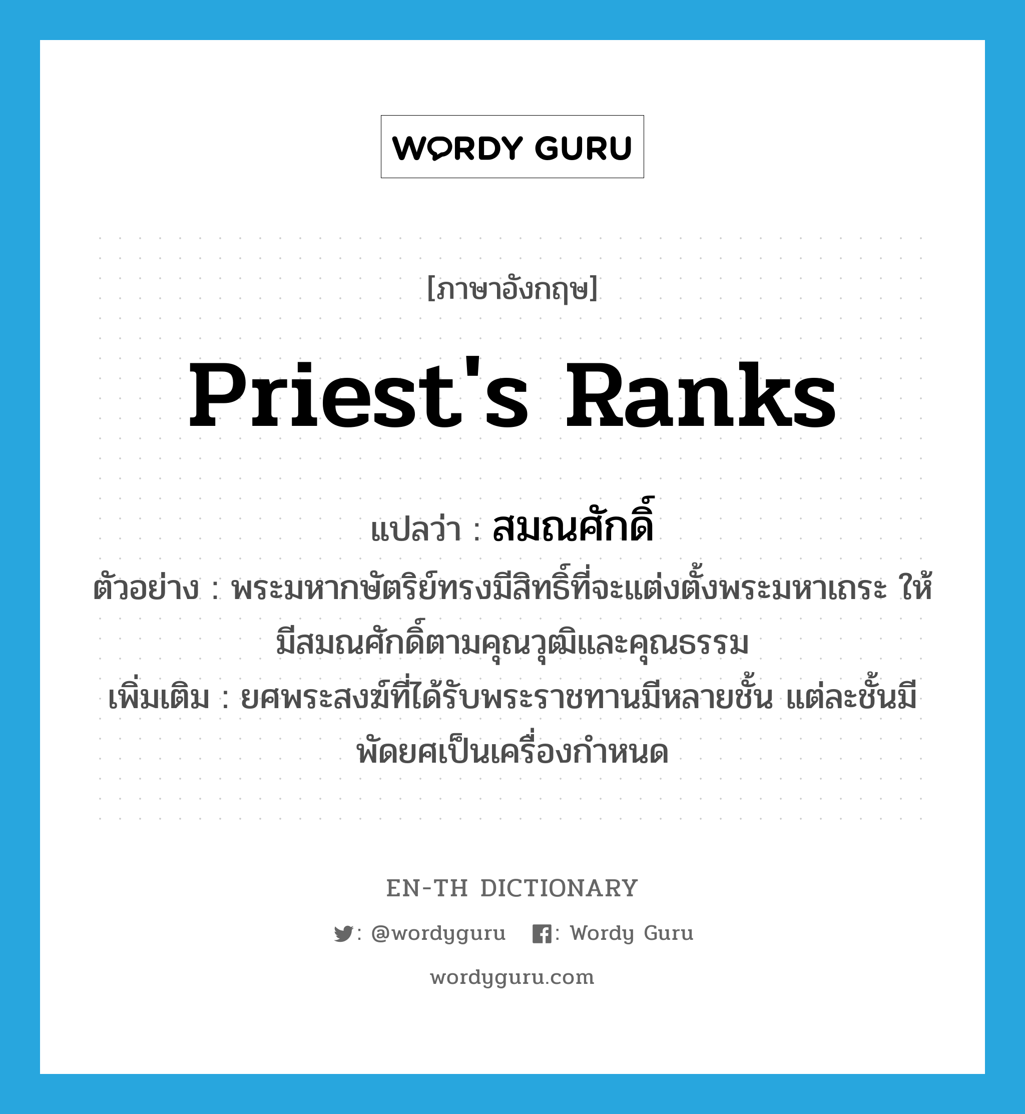 priest&#39;s ranks แปลว่า?, คำศัพท์ภาษาอังกฤษ priest&#39;s ranks แปลว่า สมณศักดิ์ ประเภท N ตัวอย่าง พระมหากษัตริย์ทรงมีสิทธิ์ที่จะแต่งตั้งพระมหาเถระ ให้มีสมณศักดิ์ตามคุณวุฒิและคุณธรรม เพิ่มเติม ยศพระสงฆ์ที่ได้รับพระราชทานมีหลายชั้น แต่ละชั้นมีพัดยศเป็นเครื่องกำหนด หมวด N