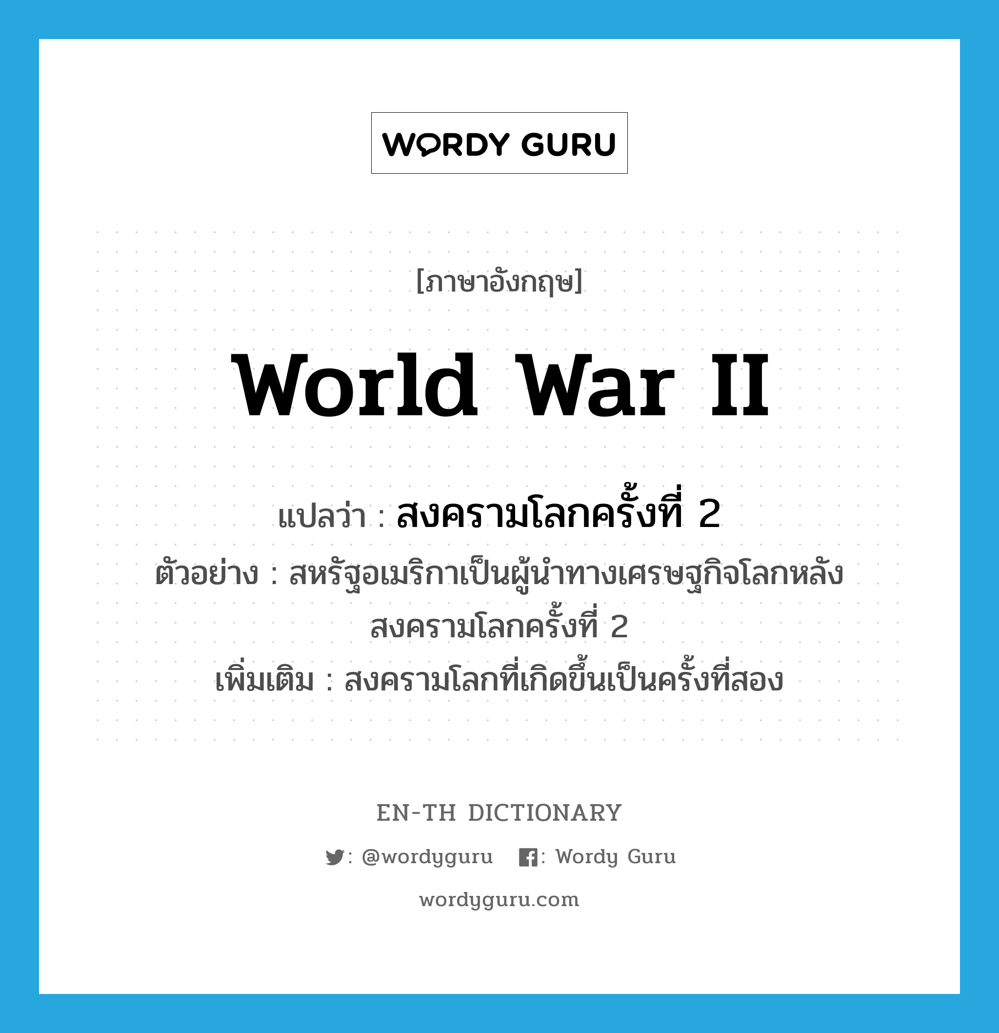 World War II แปลว่า?, คำศัพท์ภาษาอังกฤษ World War II แปลว่า สงครามโลกครั้งที่ 2 ประเภท N ตัวอย่าง สหรัฐอเมริกาเป็นผู้นำทางเศรษฐกิจโลกหลังสงครามโลกครั้งที่ 2 เพิ่มเติม สงครามโลกที่เกิดขึ้นเป็นครั้งที่สอง หมวด N