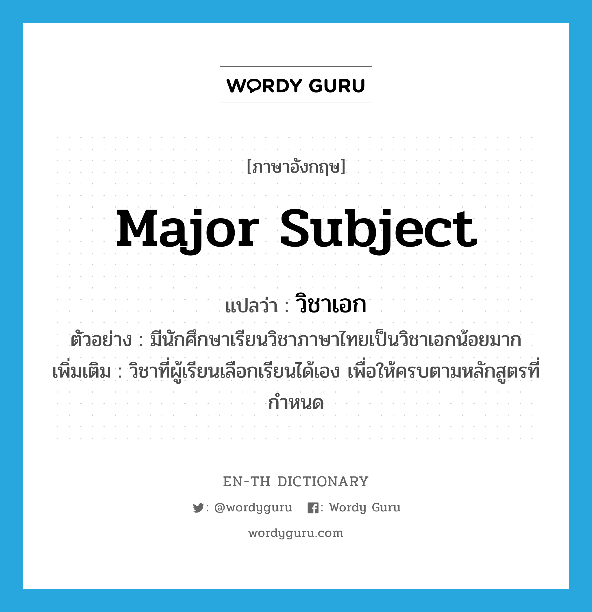 major subject แปลว่า?, คำศัพท์ภาษาอังกฤษ major subject แปลว่า วิชาเอก ประเภท N ตัวอย่าง มีนักศึกษาเรียนวิชาภาษาไทยเป็นวิชาเอกน้อยมาก เพิ่มเติม วิชาที่ผู้เรียนเลือกเรียนได้เอง เพื่อให้ครบตามหลักสูตรที่กำหนด หมวด N