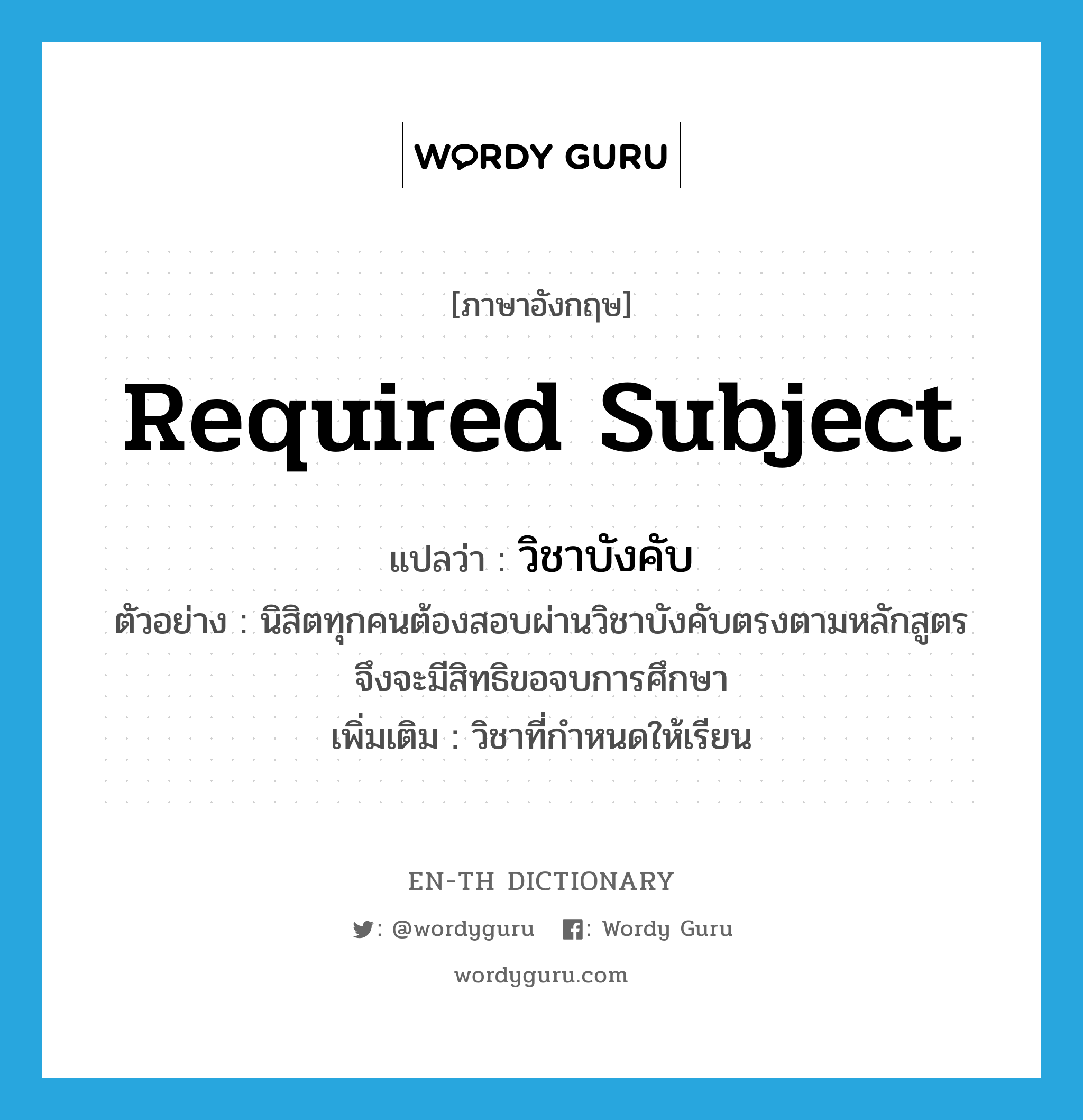 required subject แปลว่า?, คำศัพท์ภาษาอังกฤษ required subject แปลว่า วิชาบังคับ ประเภท N ตัวอย่าง นิสิตทุกคนต้องสอบผ่านวิชาบังคับตรงตามหลักสูตร จึงจะมีสิทธิขอจบการศึกษา เพิ่มเติม วิชาที่กำหนดให้เรียน หมวด N