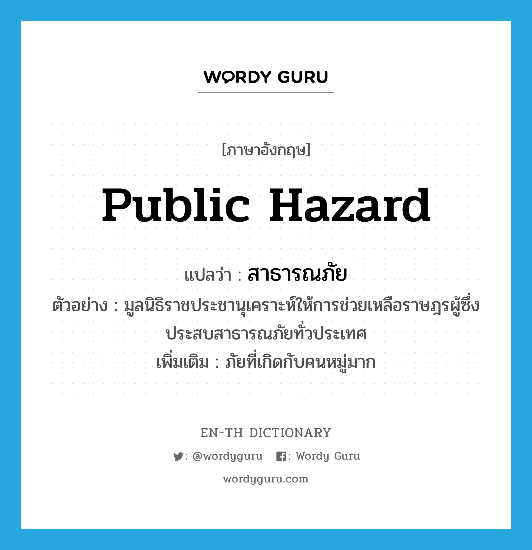 public hazard แปลว่า?, คำศัพท์ภาษาอังกฤษ public hazard แปลว่า สาธารณภัย ประเภท N ตัวอย่าง มูลนิธิราชประชานุเคราะห์ให้การช่วยเหลือราษฎรผู้ซึ่งประสบสาธารณภัยทั่วประเทศ เพิ่มเติม ภัยที่เกิดกับคนหมู่มาก หมวด N