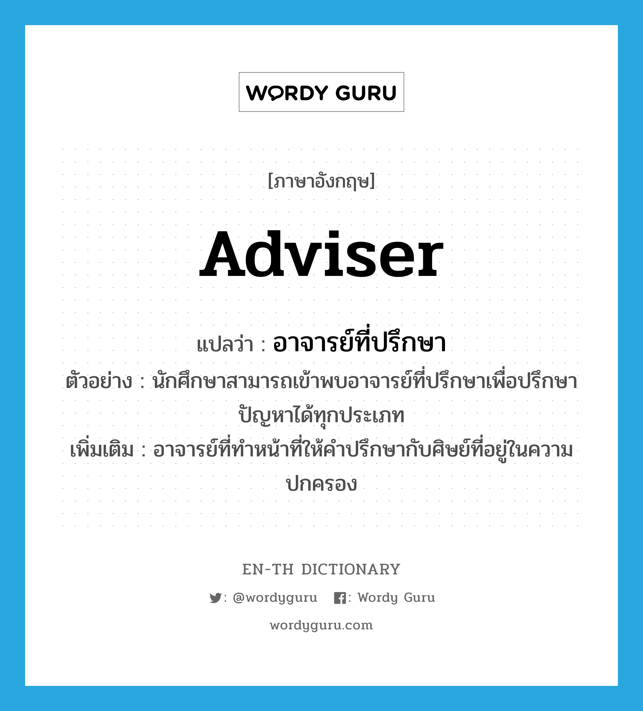 adviser แปลว่า?, คำศัพท์ภาษาอังกฤษ adviser แปลว่า อาจารย์ที่ปรึกษา ประเภท N ตัวอย่าง นักศึกษาสามารถเข้าพบอาจารย์ที่ปรึกษาเพื่อปรึกษาปัญหาได้ทุกประเภท เพิ่มเติม อาจารย์ที่ทำหน้าที่ให้คำปรึกษากับศิษย์ที่อยู่ในความปกครอง หมวด N