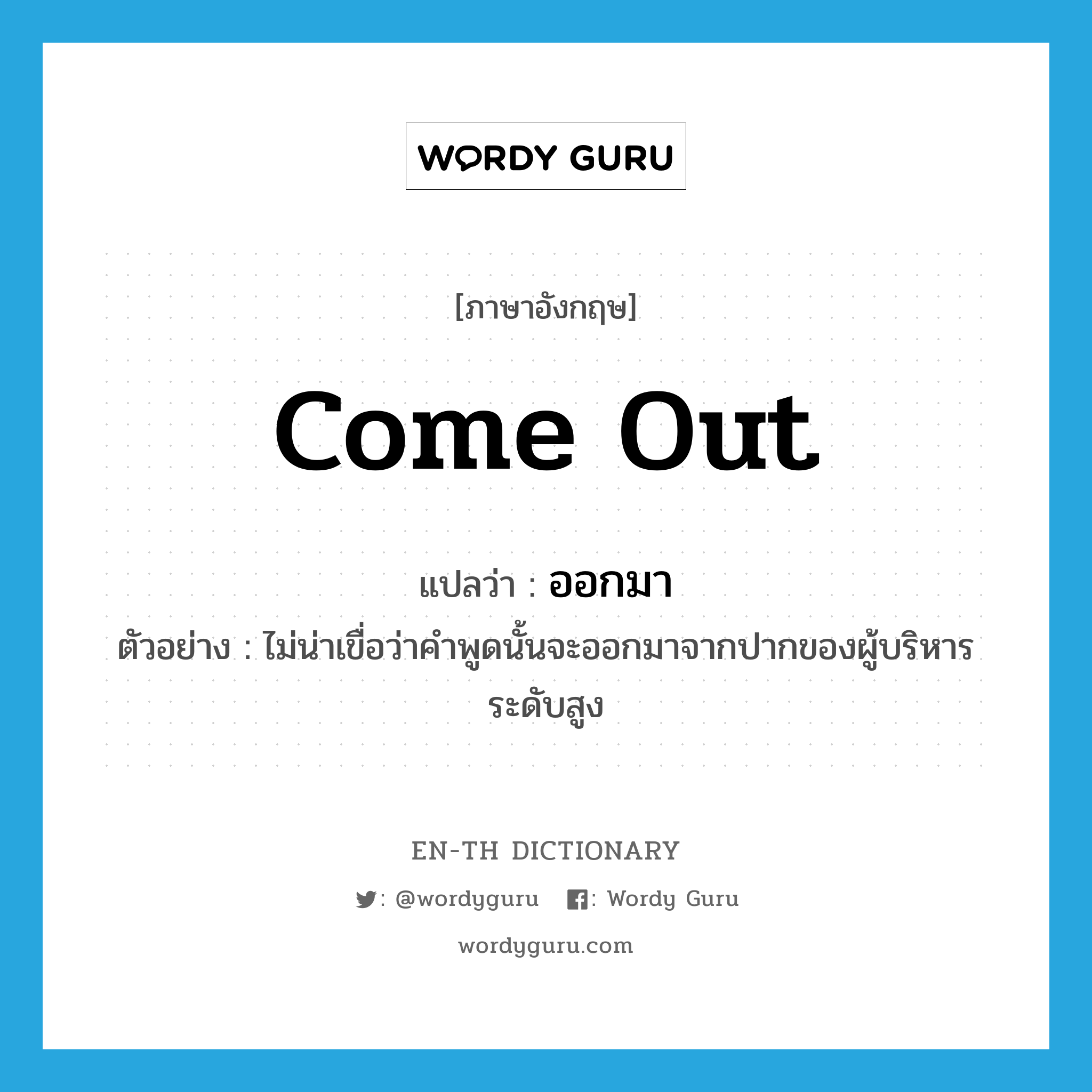 come out แปลว่า?, คำศัพท์ภาษาอังกฤษ come out แปลว่า ออกมา ประเภท V ตัวอย่าง ไม่น่าเขื่อว่าคำพูดนั้นจะออกมาจากปากของผู้บริหารระดับสูง หมวด V