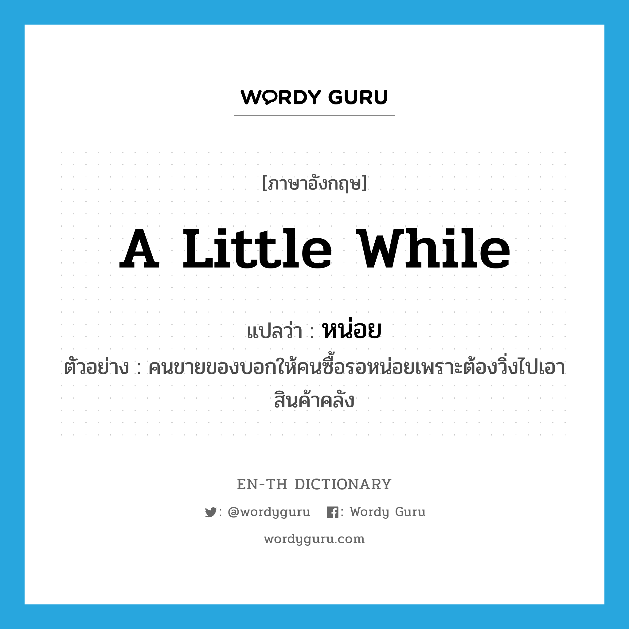 a little while แปลว่า?, คำศัพท์ภาษาอังกฤษ a little while แปลว่า หน่อย ประเภท ADV ตัวอย่าง คนขายของบอกให้คนซื้อรอหน่อยเพราะต้องวิ่งไปเอาสินค้าคลัง หมวด ADV