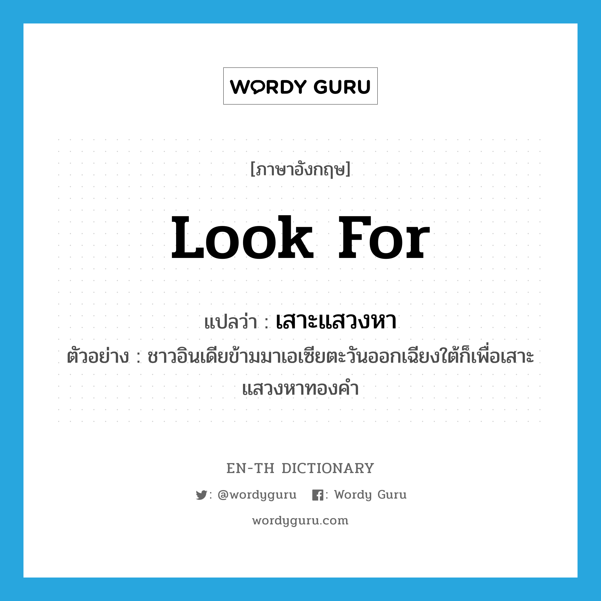 look for แปลว่า?, คำศัพท์ภาษาอังกฤษ look for แปลว่า เสาะแสวงหา ประเภท V ตัวอย่าง ชาวอินเดียข้ามมาเอเซียตะวันออกเฉียงใต้ก็เพื่อเสาะแสวงหาทองคำ หมวด V