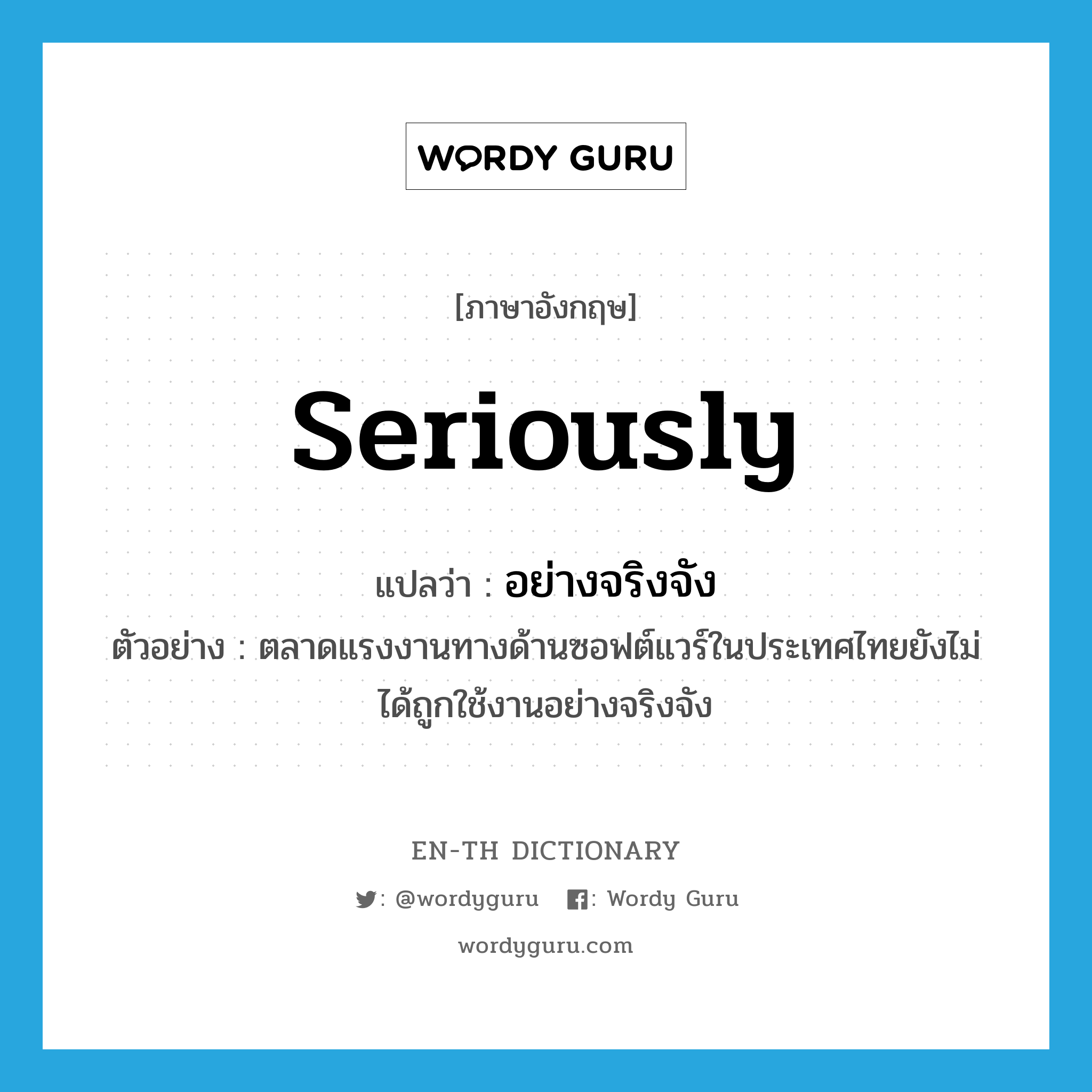 seriously แปลว่า?, คำศัพท์ภาษาอังกฤษ seriously แปลว่า อย่างจริงจัง ประเภท ADV ตัวอย่าง ตลาดแรงงานทางด้านซอฟต์แวร์ในประเทศไทยยังไม่ได้ถูกใช้งานอย่างจริงจัง หมวด ADV