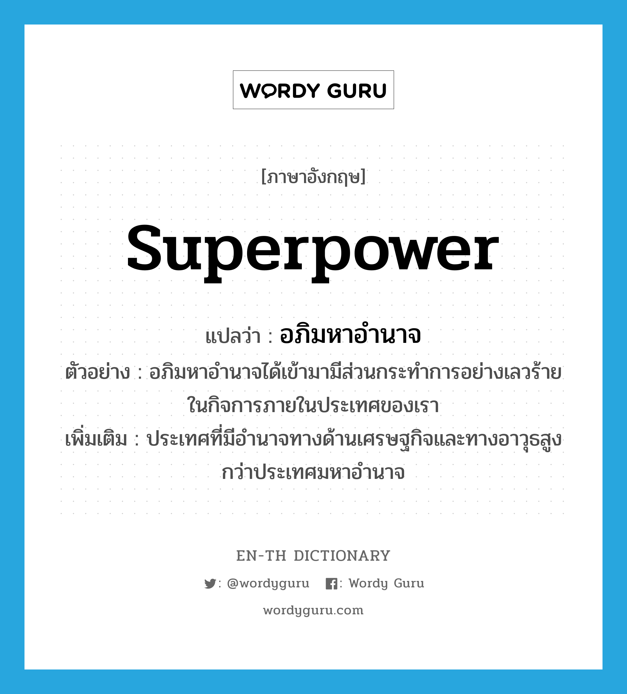 superpower แปลว่า?, คำศัพท์ภาษาอังกฤษ superpower แปลว่า อภิมหาอำนาจ ประเภท N ตัวอย่าง อภิมหาอำนาจได้เข้ามามีส่วนกระทำการอย่างเลวร้ายในกิจการภายในประเทศของเรา เพิ่มเติม ประเทศที่มีอำนาจทางด้านเศรษฐกิจและทางอาวุธสูงกว่าประเทศมหาอำนาจ หมวด N