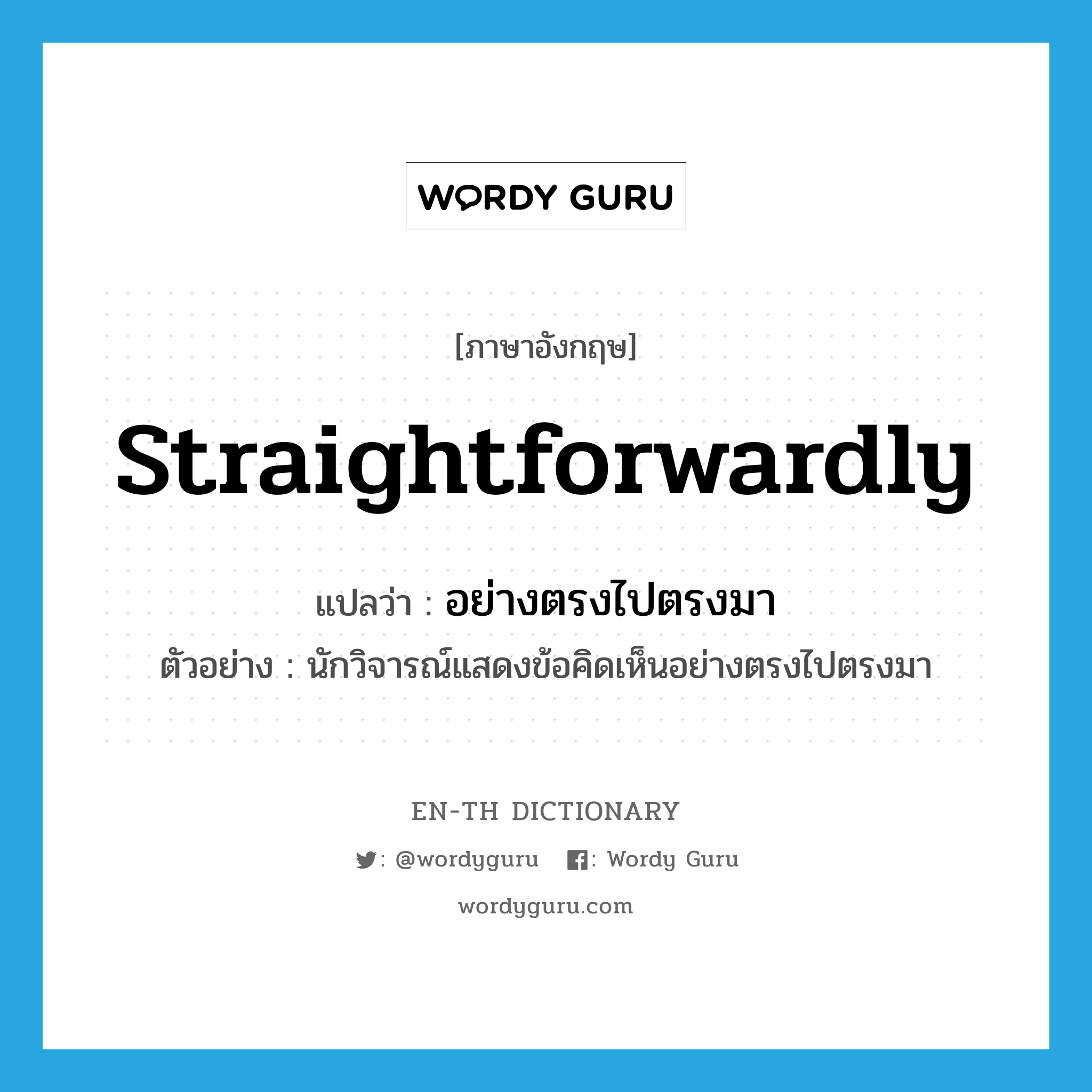 straightforwardly แปลว่า?, คำศัพท์ภาษาอังกฤษ straightforwardly แปลว่า อย่างตรงไปตรงมา ประเภท ADV ตัวอย่าง นักวิจารณ์แสดงข้อคิดเห็นอย่างตรงไปตรงมา หมวด ADV