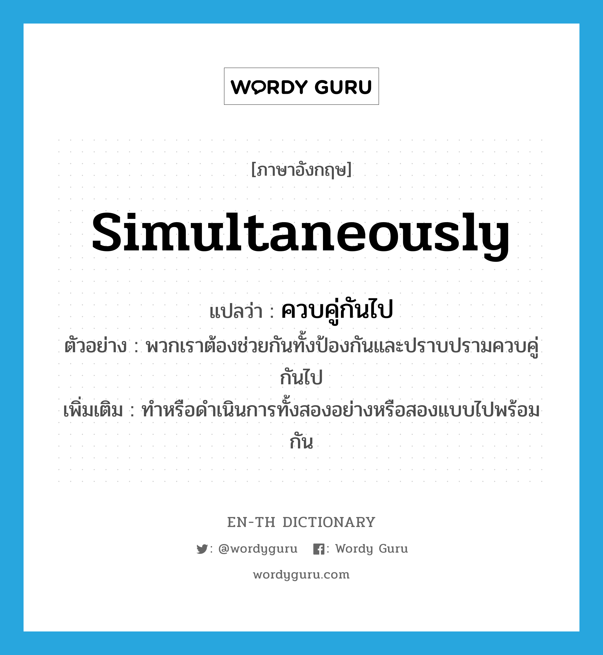 simultaneously แปลว่า?, คำศัพท์ภาษาอังกฤษ simultaneously แปลว่า ควบคู่กันไป ประเภท ADV ตัวอย่าง พวกเราต้องช่วยกันทั้งป้องกันและปราบปรามควบคู่กันไป เพิ่มเติม ทำหรือดำเนินการทั้งสองอย่างหรือสองแบบไปพร้อมกัน หมวด ADV