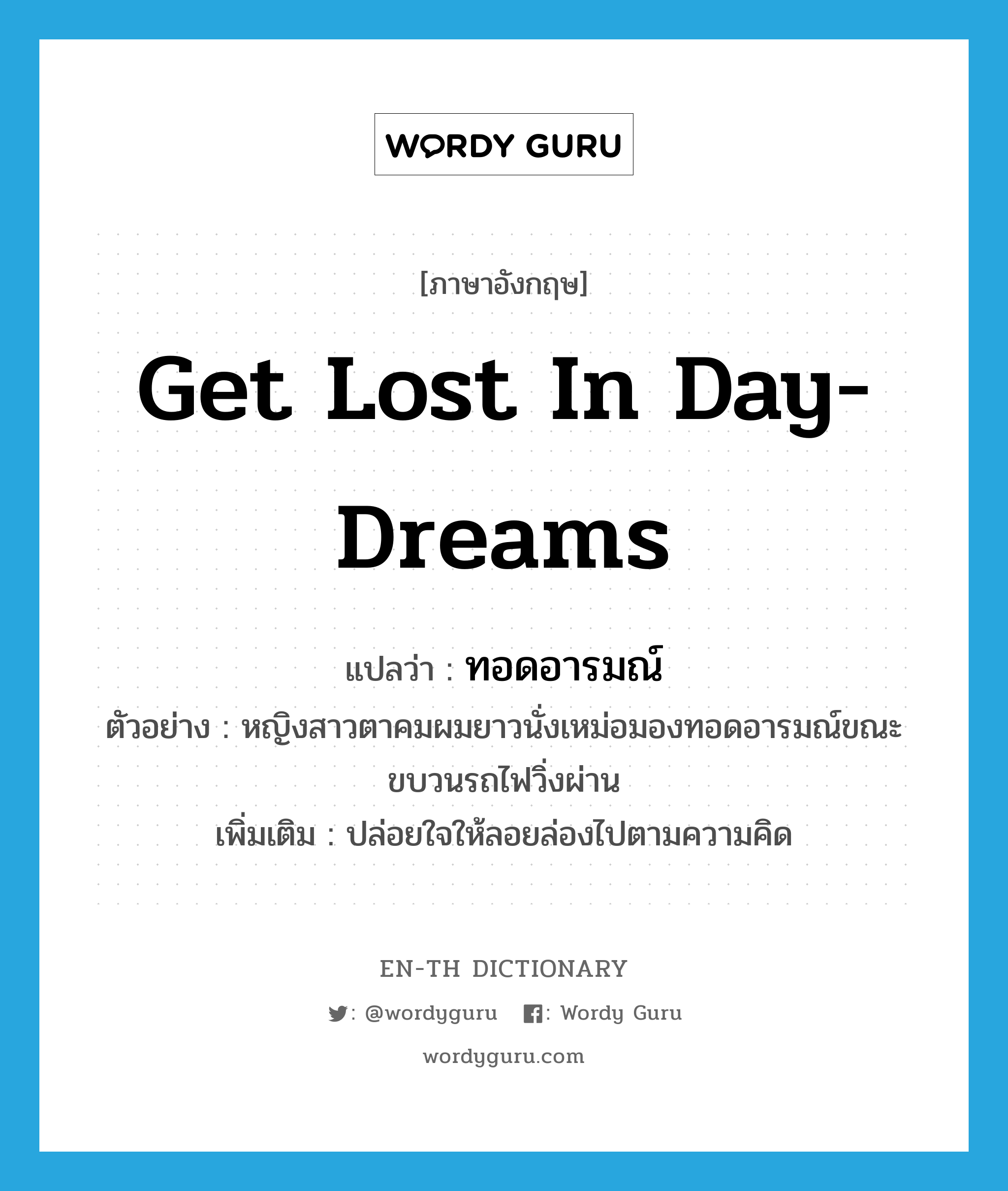 get lost in day-dreams แปลว่า?, คำศัพท์ภาษาอังกฤษ get lost in day-dreams แปลว่า ทอดอารมณ์ ประเภท V ตัวอย่าง หญิงสาวตาคมผมยาวนั่งเหม่อมองทอดอารมณ์ขณะขบวนรถไฟวิ่งผ่าน เพิ่มเติม ปล่อยใจให้ลอยล่องไปตามความคิด หมวด V