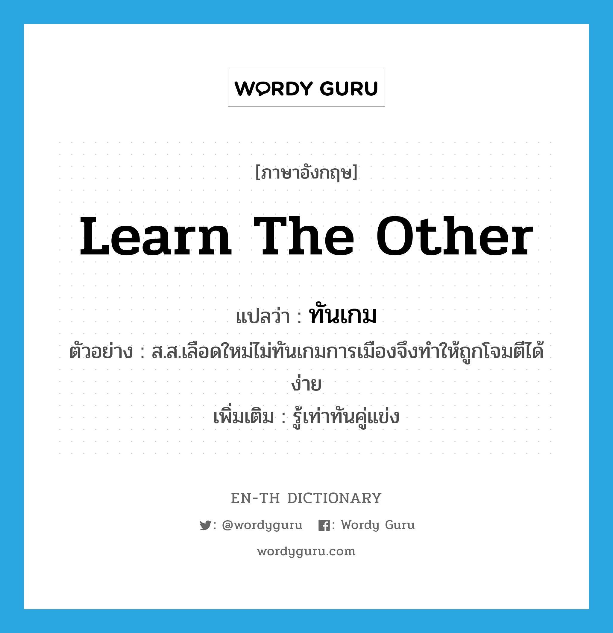 learn the other แปลว่า?, คำศัพท์ภาษาอังกฤษ learn the other แปลว่า ทันเกม ประเภท V ตัวอย่าง ส.ส.เลือดใหม่ไม่ทันเกมการเมืองจึงทำให้ถูกโจมตีได้ง่าย เพิ่มเติม รู้เท่าทันคู่แข่ง หมวด V