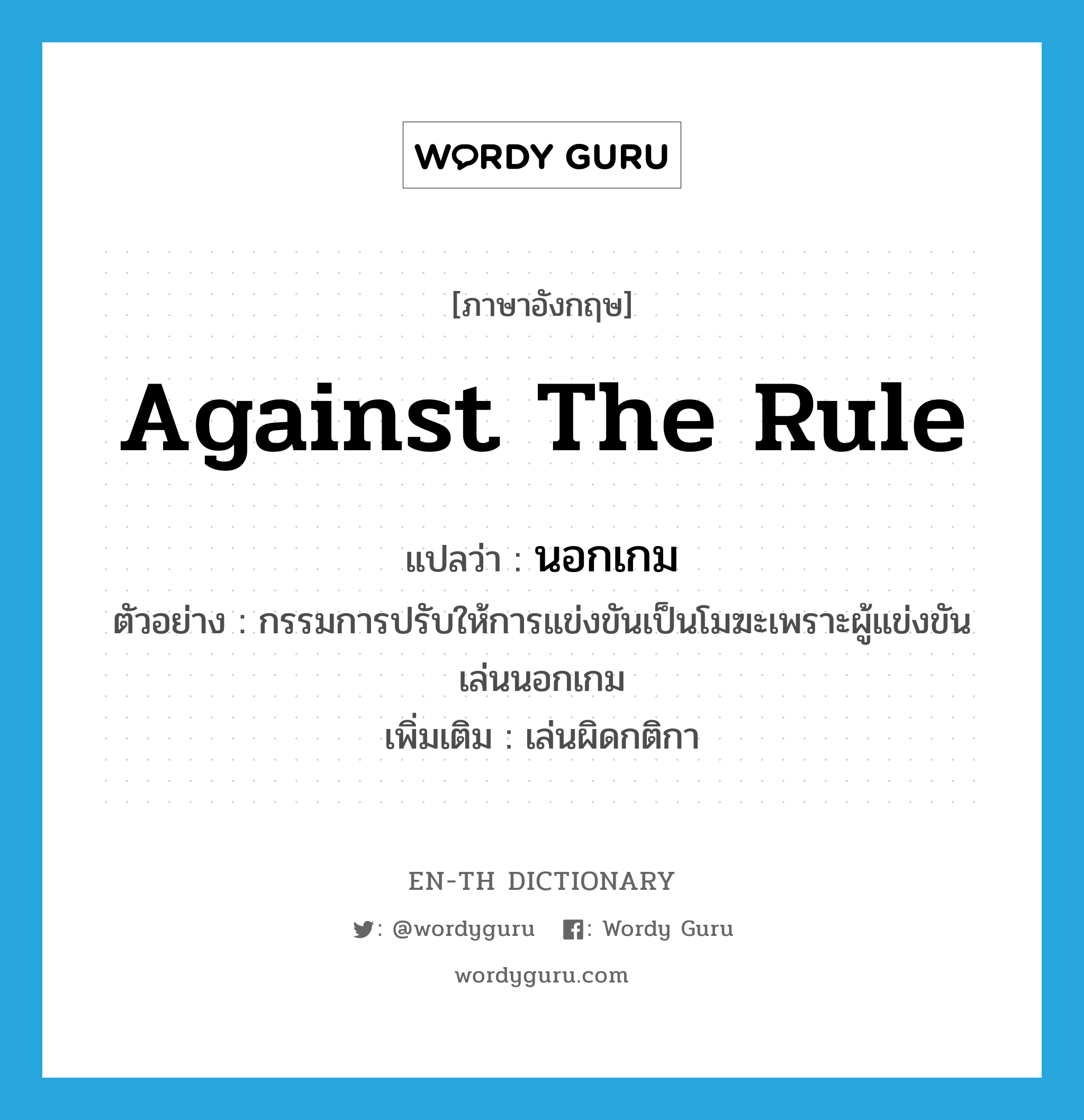 นอกเกม ภาษาอังกฤษ?, คำศัพท์ภาษาอังกฤษ นอกเกม แปลว่า against the rule ประเภท ADV ตัวอย่าง กรรมการปรับให้การแข่งขันเป็นโมฆะเพราะผู้แข่งขันเล่นนอกเกม เพิ่มเติม เล่นผิดกติกา หมวด ADV