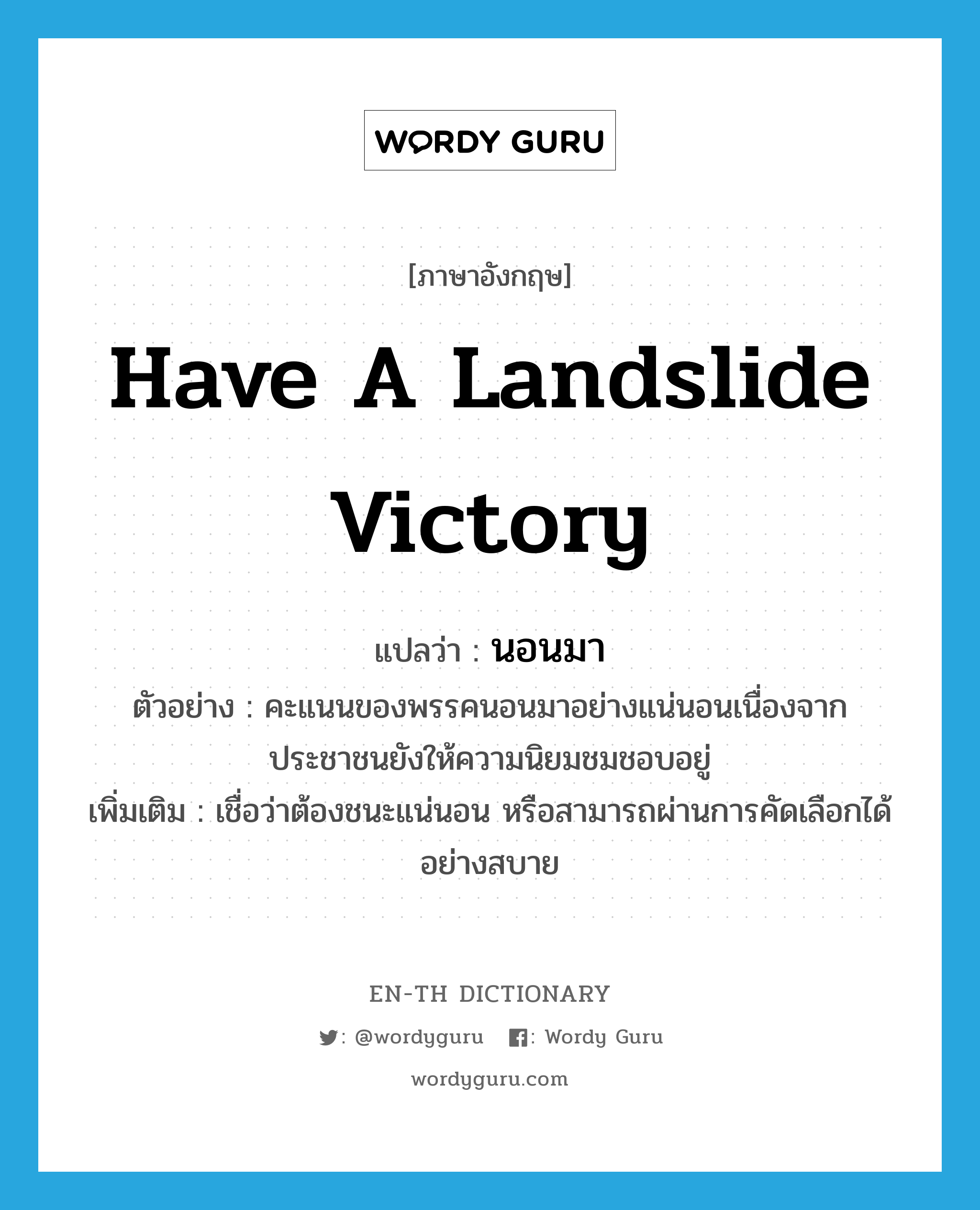 have a landslide victory แปลว่า?, คำศัพท์ภาษาอังกฤษ have a landslide victory แปลว่า นอนมา ประเภท V ตัวอย่าง คะแนนของพรรคนอนมาอย่างแน่นอนเนื่องจากประชาชนยังให้ความนิยมชมชอบอยู่ เพิ่มเติม เชื่อว่าต้องชนะแน่นอน หรือสามารถผ่านการคัดเลือกได้อย่างสบาย หมวด V