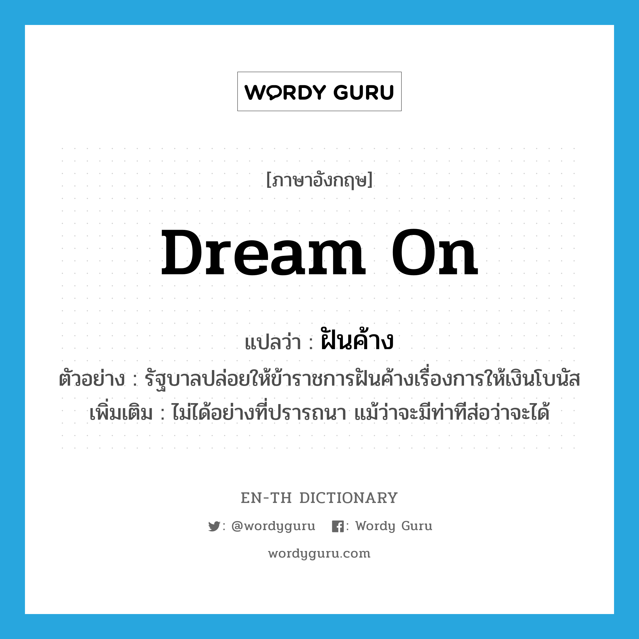 dream on แปลว่า?, คำศัพท์ภาษาอังกฤษ dream on แปลว่า ฝันค้าง ประเภท V ตัวอย่าง รัฐบาลปล่อยให้ข้าราชการฝันค้างเรื่องการให้เงินโบนัส เพิ่มเติม ไม่ได้อย่างที่ปรารถนา แม้ว่าจะมีท่าทีส่อว่าจะได้ หมวด V