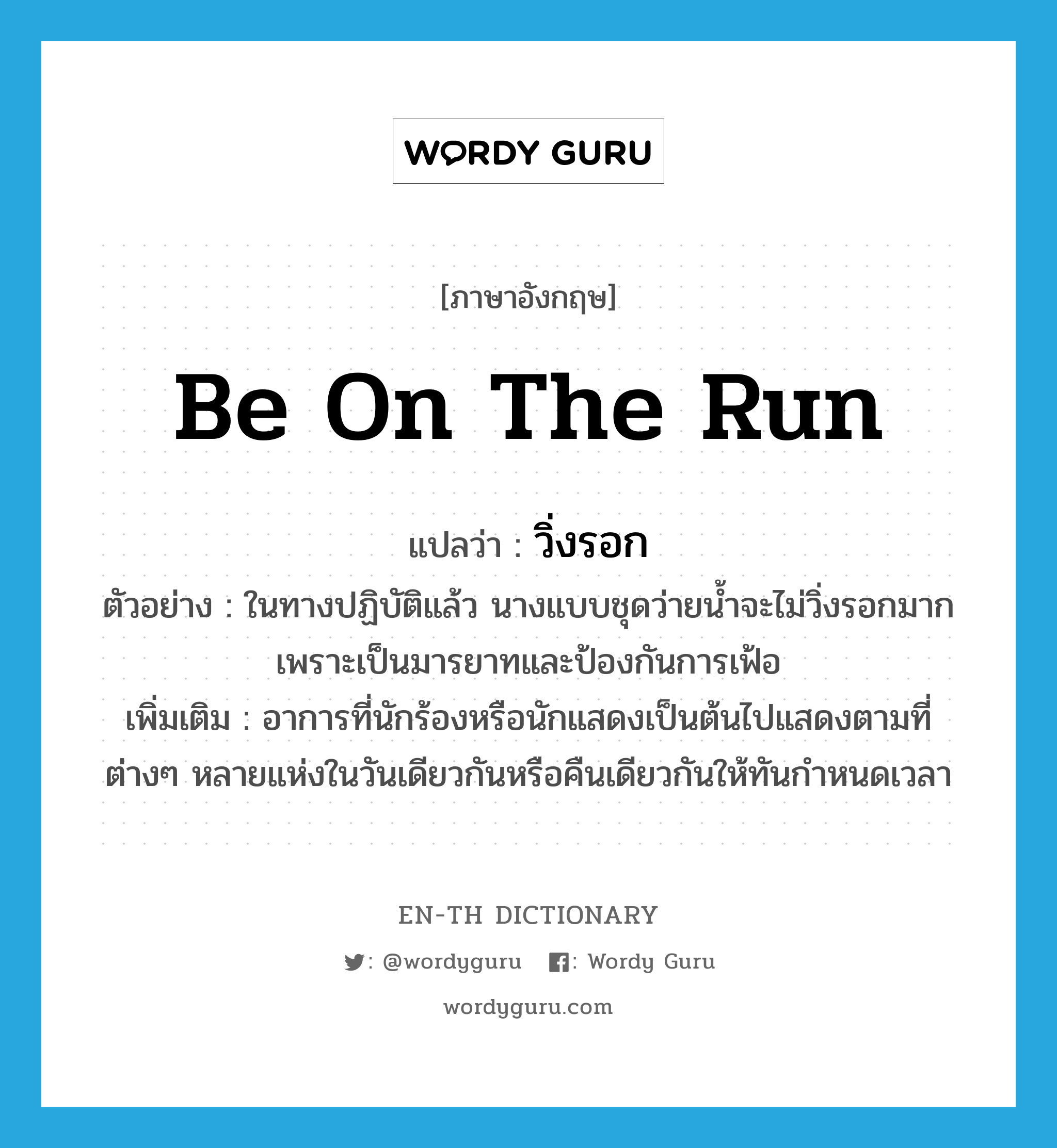 be on the run แปลว่า?, คำศัพท์ภาษาอังกฤษ be on the run แปลว่า วิ่งรอก ประเภท V ตัวอย่าง ในทางปฏิบัติแล้ว นางแบบชุดว่ายน้ำจะไม่วิ่งรอกมากเพราะเป็นมารยาทและป้องกันการเฟ้อ เพิ่มเติม อาการที่นักร้องหรือนักแสดงเป็นต้นไปแสดงตามที่ต่างๆ หลายแห่งในวันเดียวกันหรือคืนเดียวกันให้ทันกำหนดเวลา หมวด V