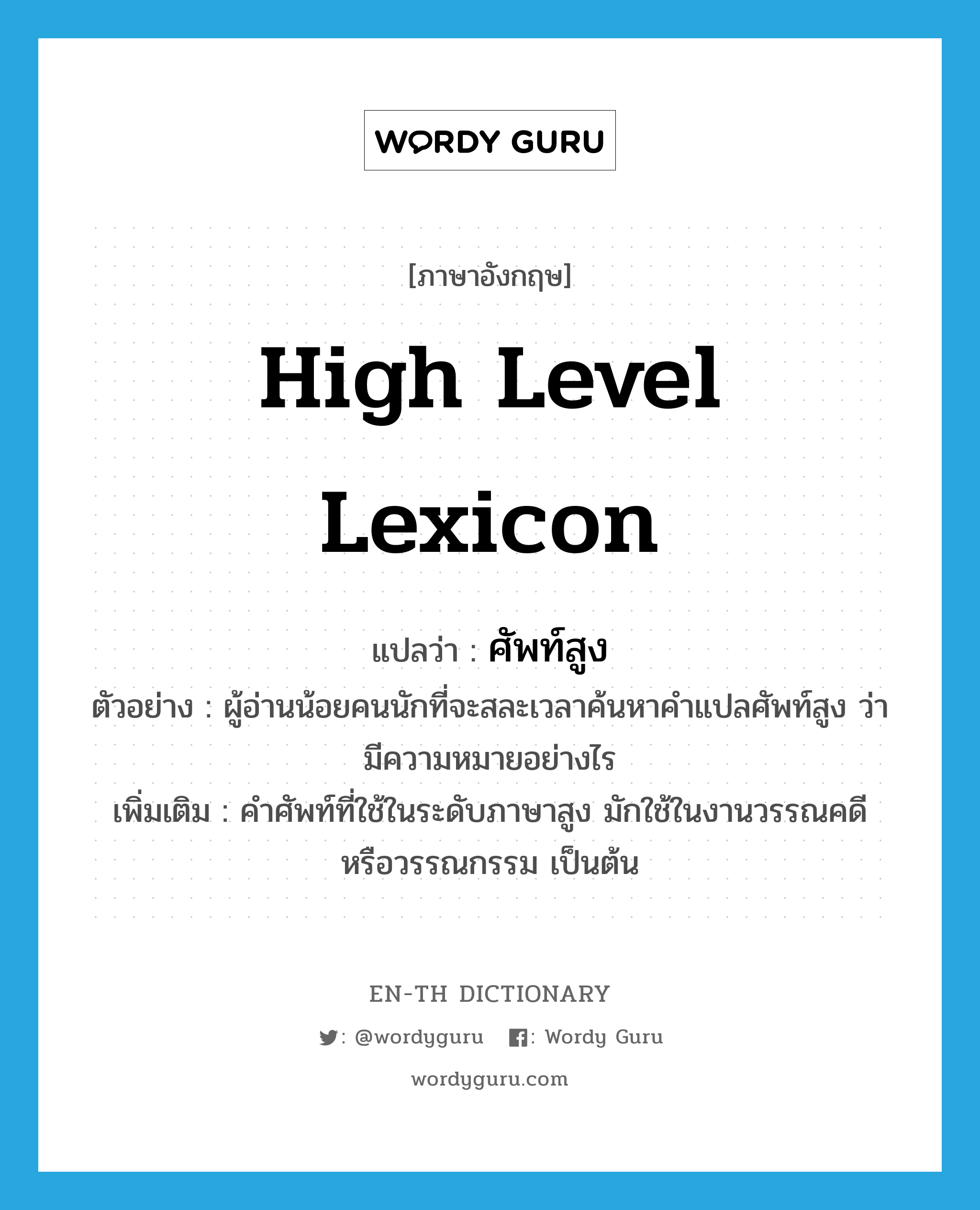 high level lexicon แปลว่า?, คำศัพท์ภาษาอังกฤษ high level lexicon แปลว่า ศัพท์สูง ประเภท N ตัวอย่าง ผู้อ่านน้อยคนนักที่จะสละเวลาค้นหาคำแปลศัพท์สูง ว่ามีความหมายอย่างไร เพิ่มเติม คำศัพท์ที่ใช้ในระดับภาษาสูง มักใช้ในงานวรรณคดี หรือวรรณกรรม เป็นต้น หมวด N