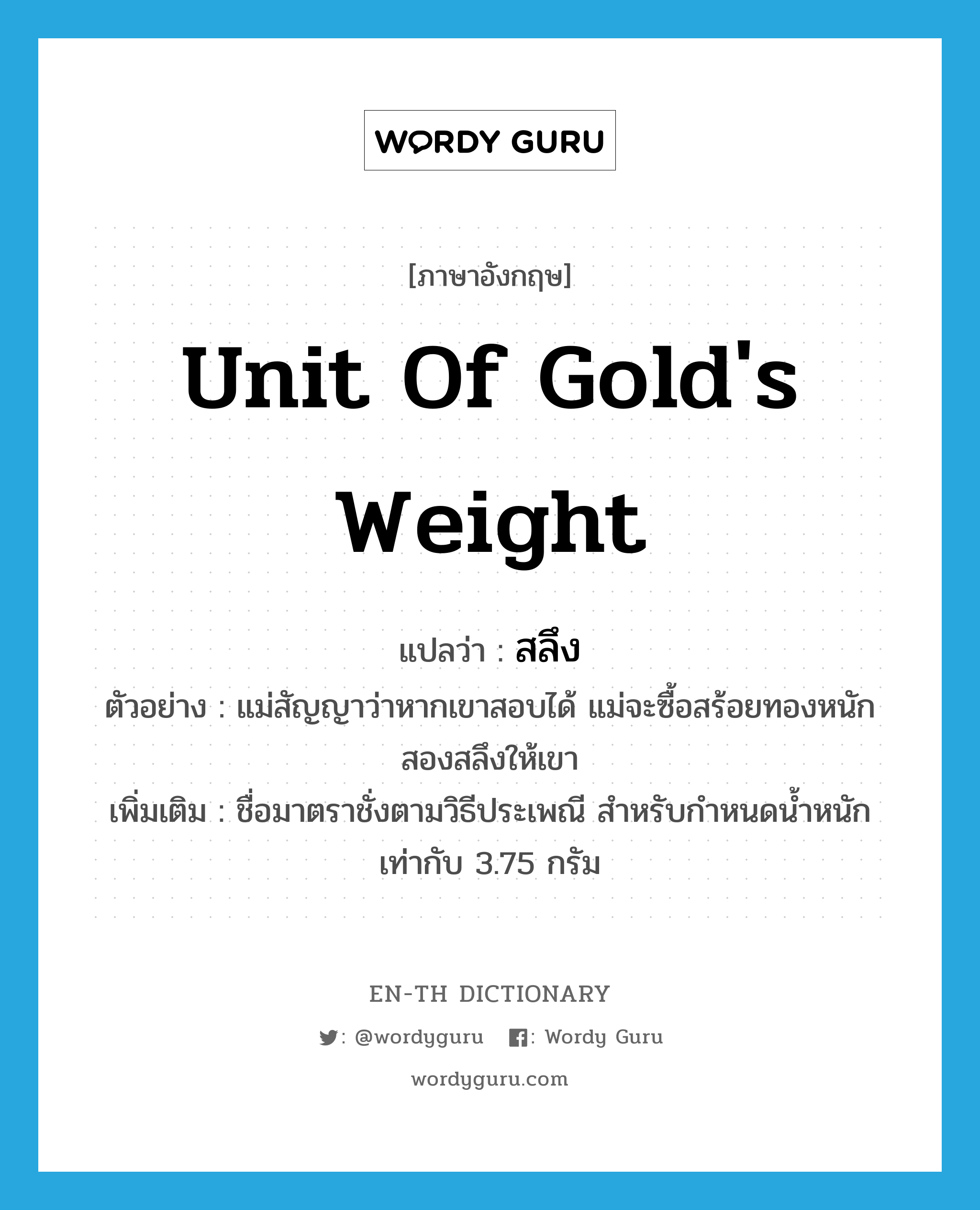 unit of gold&#39;s weight แปลว่า?, คำศัพท์ภาษาอังกฤษ unit of gold&#39;s weight แปลว่า สลึง ประเภท N ตัวอย่าง แม่สัญญาว่าหากเขาสอบได้ แม่จะซื้อสร้อยทองหนักสองสลึงให้เขา เพิ่มเติม ชื่อมาตราชั่งตามวิธีประเพณี สำหรับกำหนดน้ำหนักเท่ากับ 3.75 กรัม หมวด N