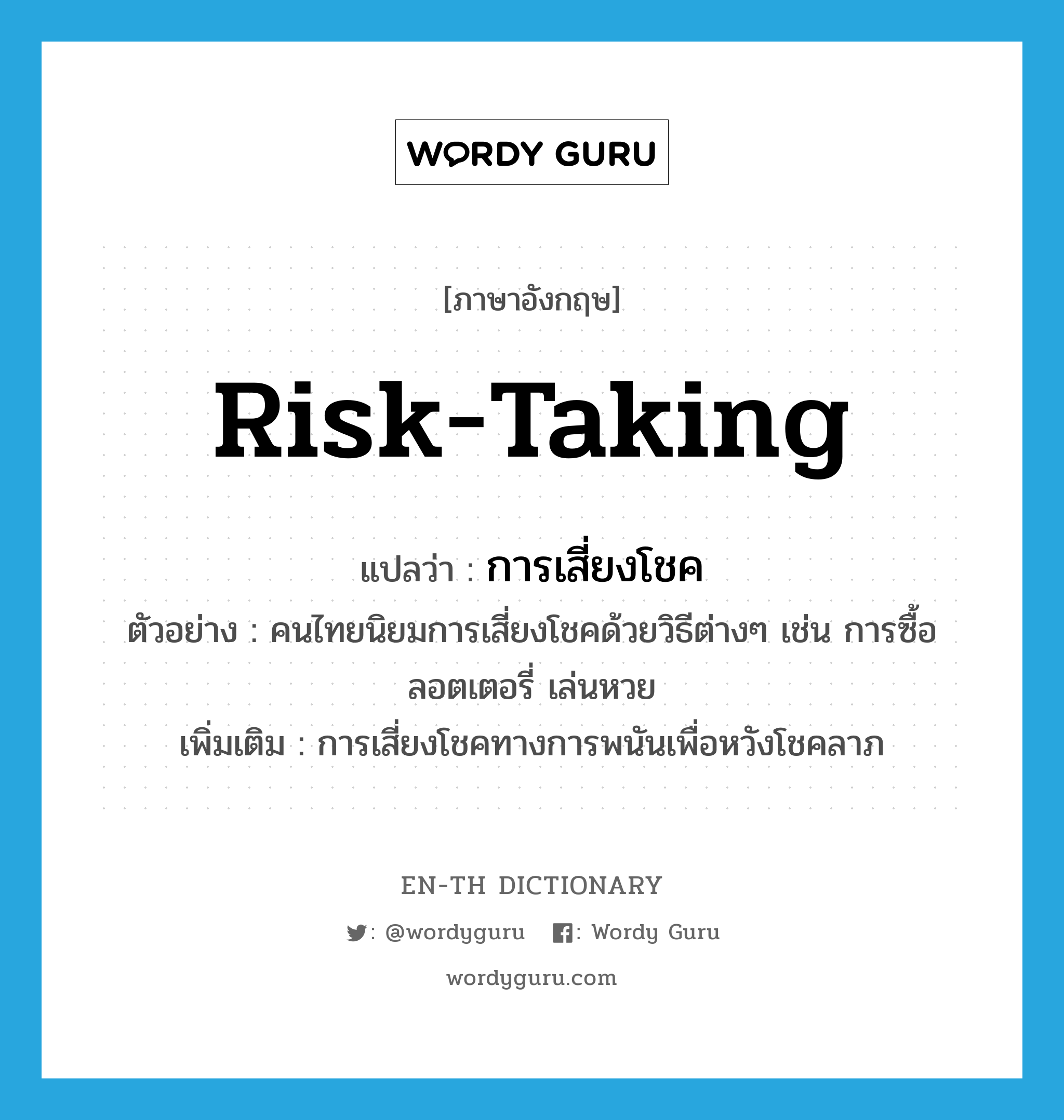 risk-taking แปลว่า?, คำศัพท์ภาษาอังกฤษ risk-taking แปลว่า การเสี่ยงโชค ประเภท N ตัวอย่าง คนไทยนิยมการเสี่ยงโชคด้วยวิธีต่างๆ เช่น การซื้อลอตเตอรี่ เล่นหวย เพิ่มเติม การเสี่ยงโชคทางการพนันเพื่อหวังโชคลาภ หมวด N