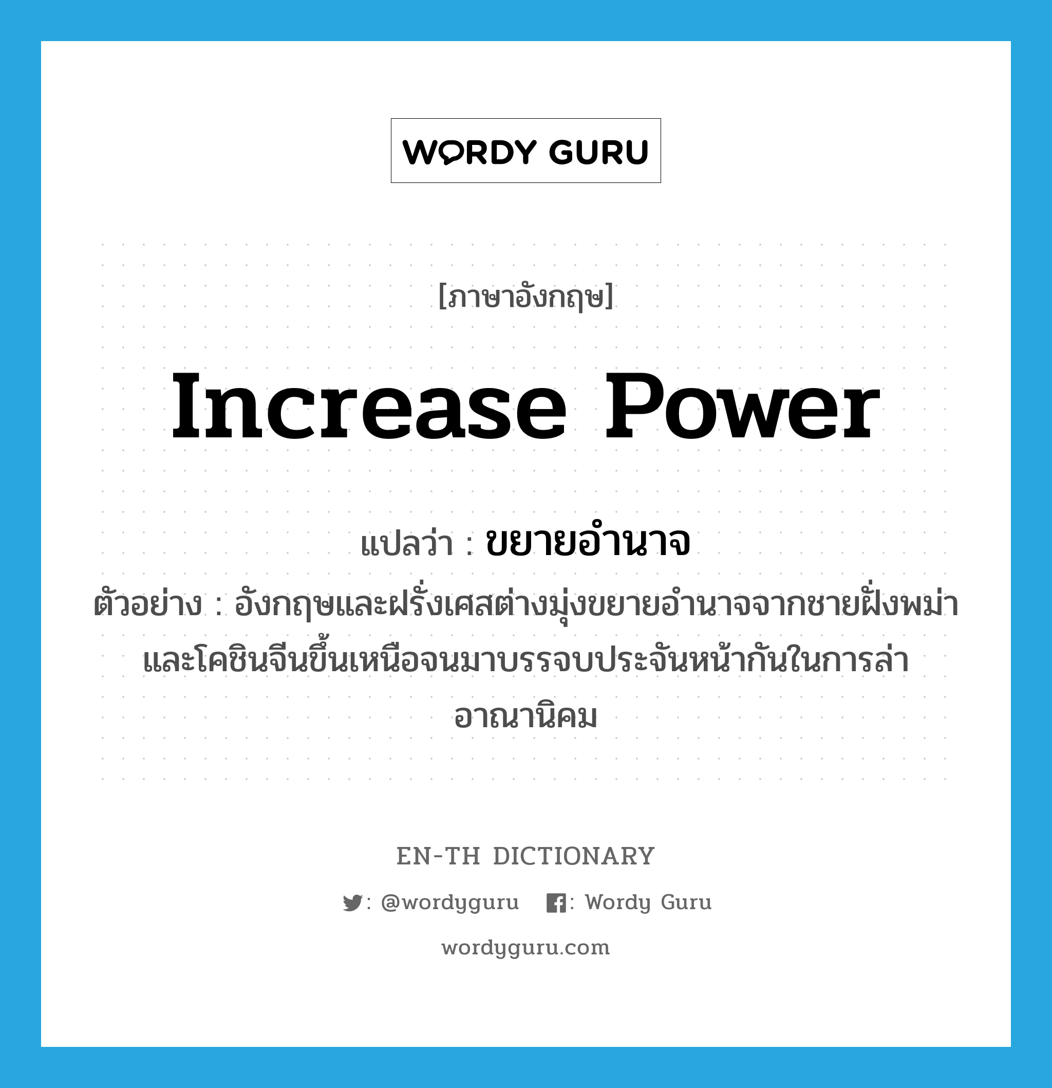 increase power แปลว่า?, คำศัพท์ภาษาอังกฤษ increase power แปลว่า ขยายอำนาจ ประเภท V ตัวอย่าง อังกฤษและฝรั่งเศสต่างมุ่งขยายอำนาจจากชายฝั่งพม่าและโคชินจีนขึ้นเหนือจนมาบรรจบประจันหน้ากันในการล่าอาณานิคม หมวด V