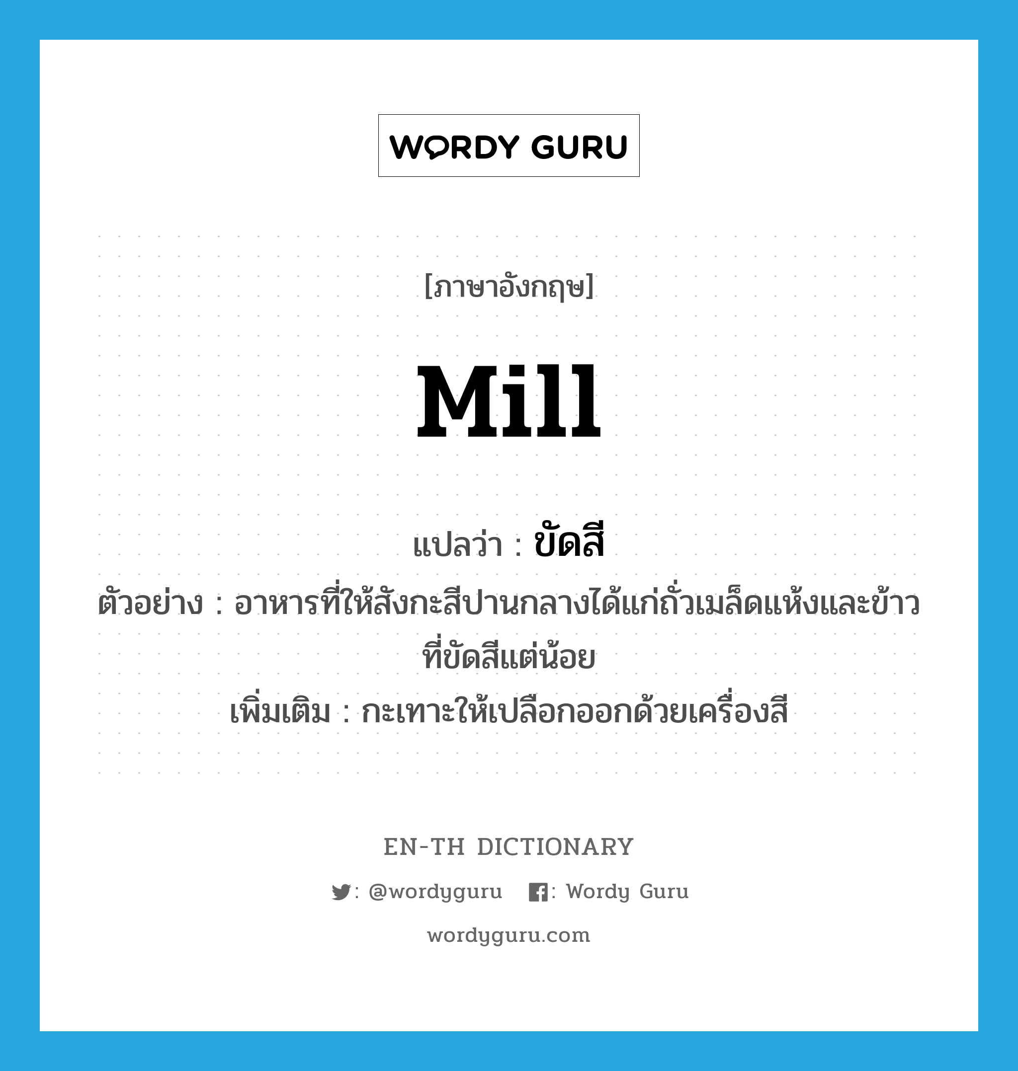 mill แปลว่า?, คำศัพท์ภาษาอังกฤษ mill แปลว่า ขัดสี ประเภท V ตัวอย่าง อาหารที่ให้สังกะสีปานกลางได้แก่ถั่วเมล็ดแห้งและข้าวที่ขัดสีแต่น้อย เพิ่มเติม กะเทาะให้เปลือกออกด้วยเครื่องสี หมวด V