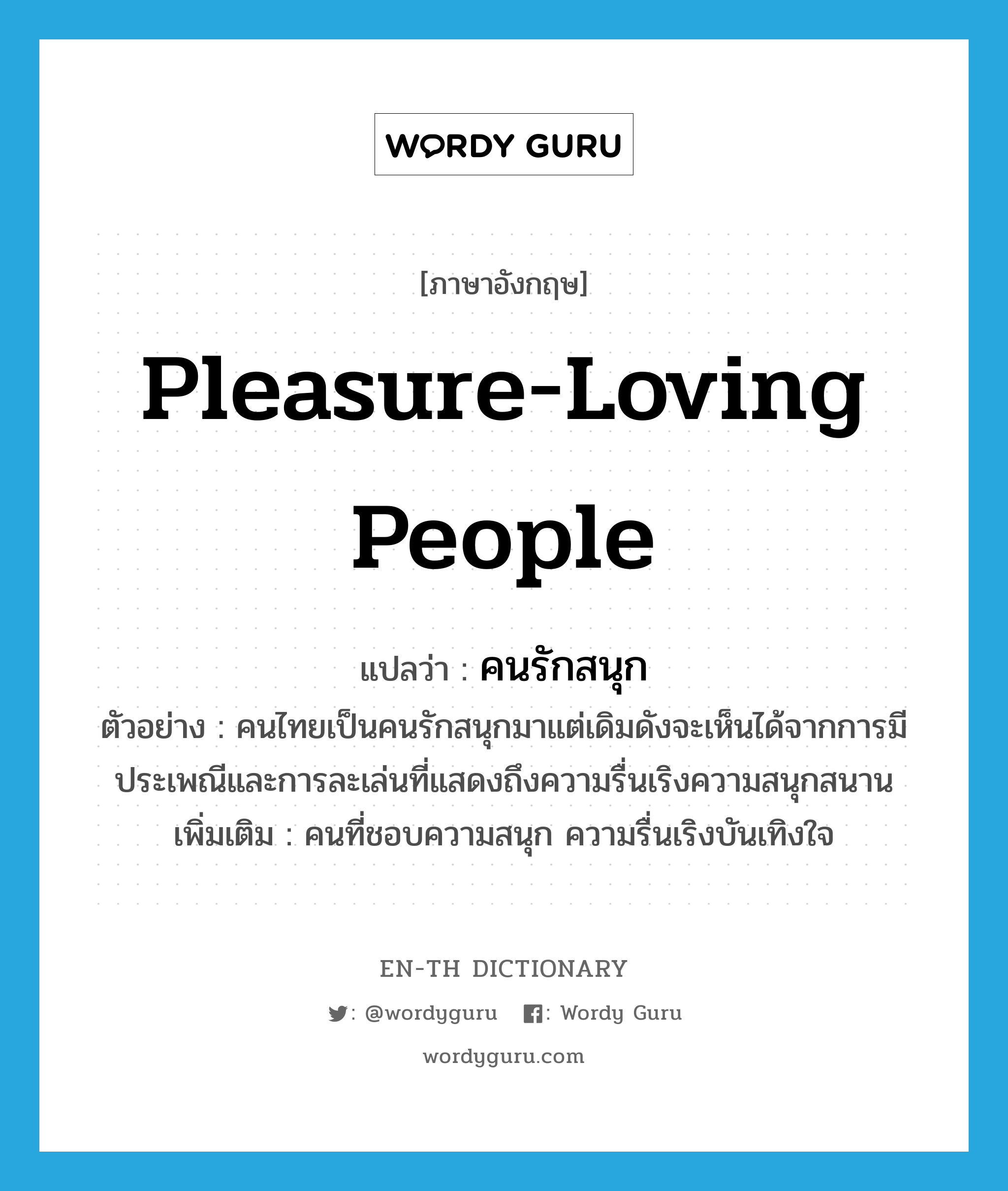 คนรักสนุก ภาษาอังกฤษ?, คำศัพท์ภาษาอังกฤษ คนรักสนุก แปลว่า pleasure-loving people ประเภท N ตัวอย่าง คนไทยเป็นคนรักสนุกมาแต่เดิมดังจะเห็นได้จากการมีประเพณีและการละเล่นที่แสดงถึงความรื่นเริงความสนุกสนาน เพิ่มเติม คนที่ชอบความสนุก ความรื่นเริงบันเทิงใจ หมวด N