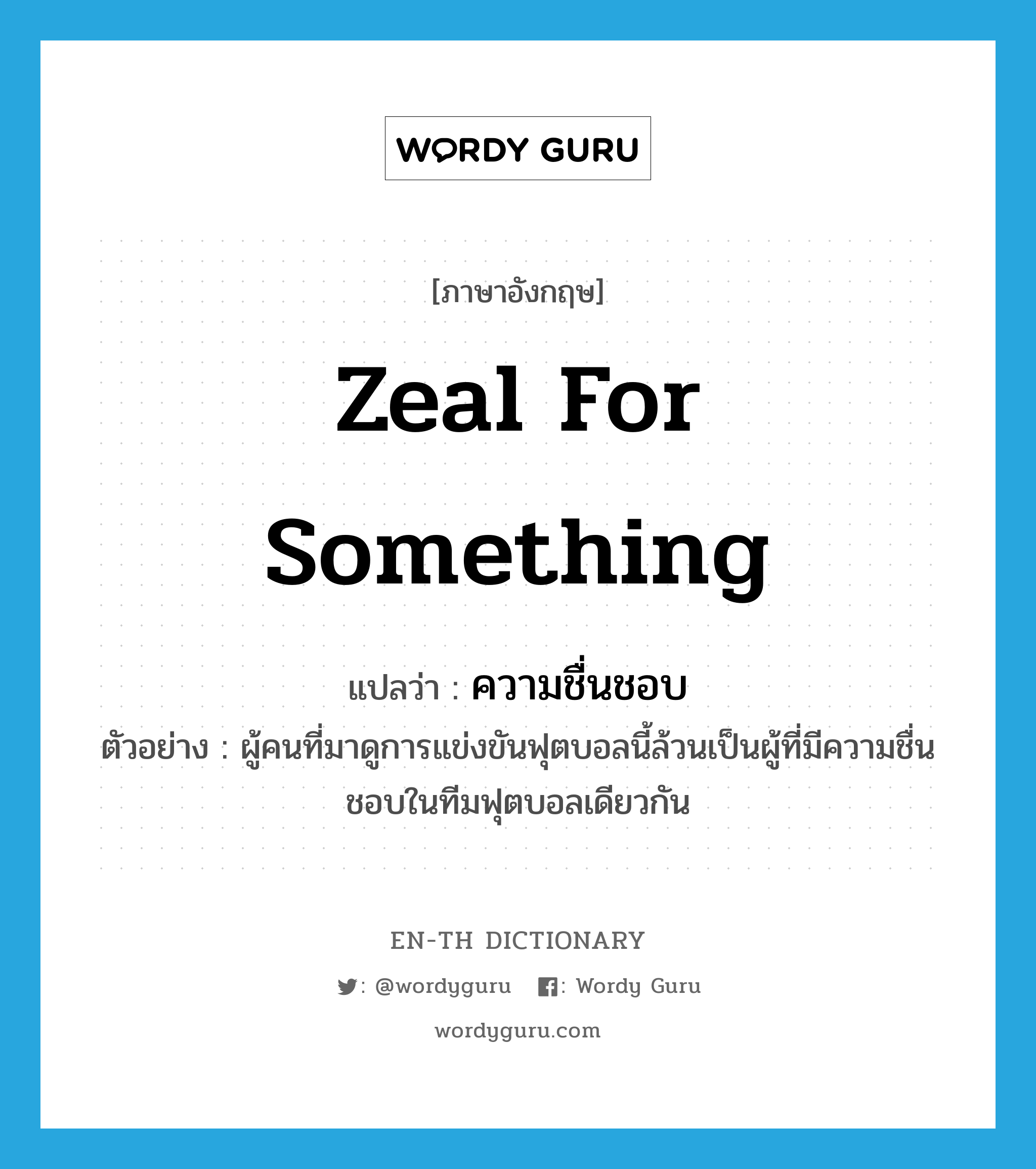 zeal for something แปลว่า?, คำศัพท์ภาษาอังกฤษ zeal for something แปลว่า ความชื่นชอบ ประเภท N ตัวอย่าง ผู้คนที่มาดูการแข่งขันฟุตบอลนี้ล้วนเป็นผู้ที่มีความชื่นชอบในทีมฟุตบอลเดียวกัน หมวด N