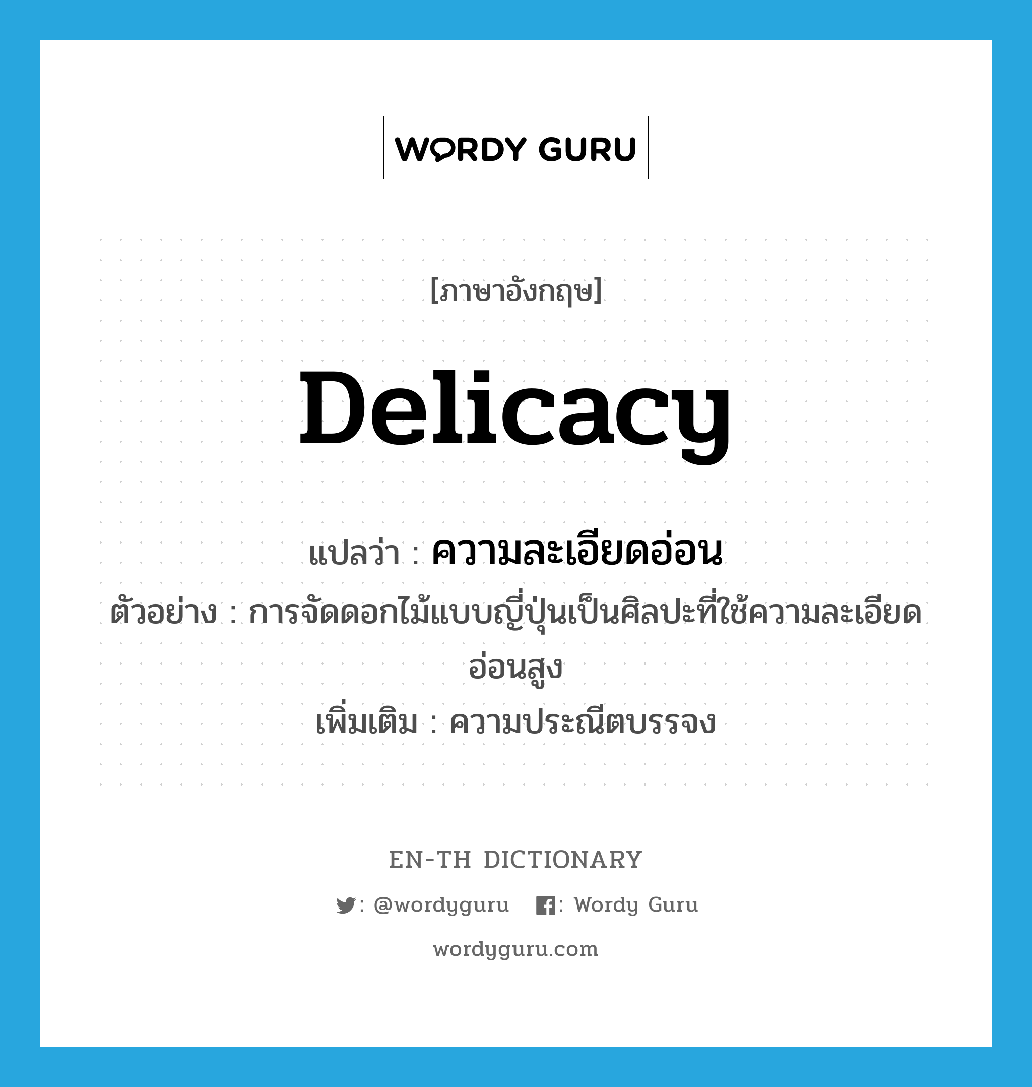 delicacy แปลว่า?, คำศัพท์ภาษาอังกฤษ delicacy แปลว่า ความละเอียดอ่อน ประเภท N ตัวอย่าง การจัดดอกไม้แบบญี่ปุ่นเป็นศิลปะที่ใช้ความละเอียดอ่อนสูง เพิ่มเติม ความประณีตบรรจง หมวด N