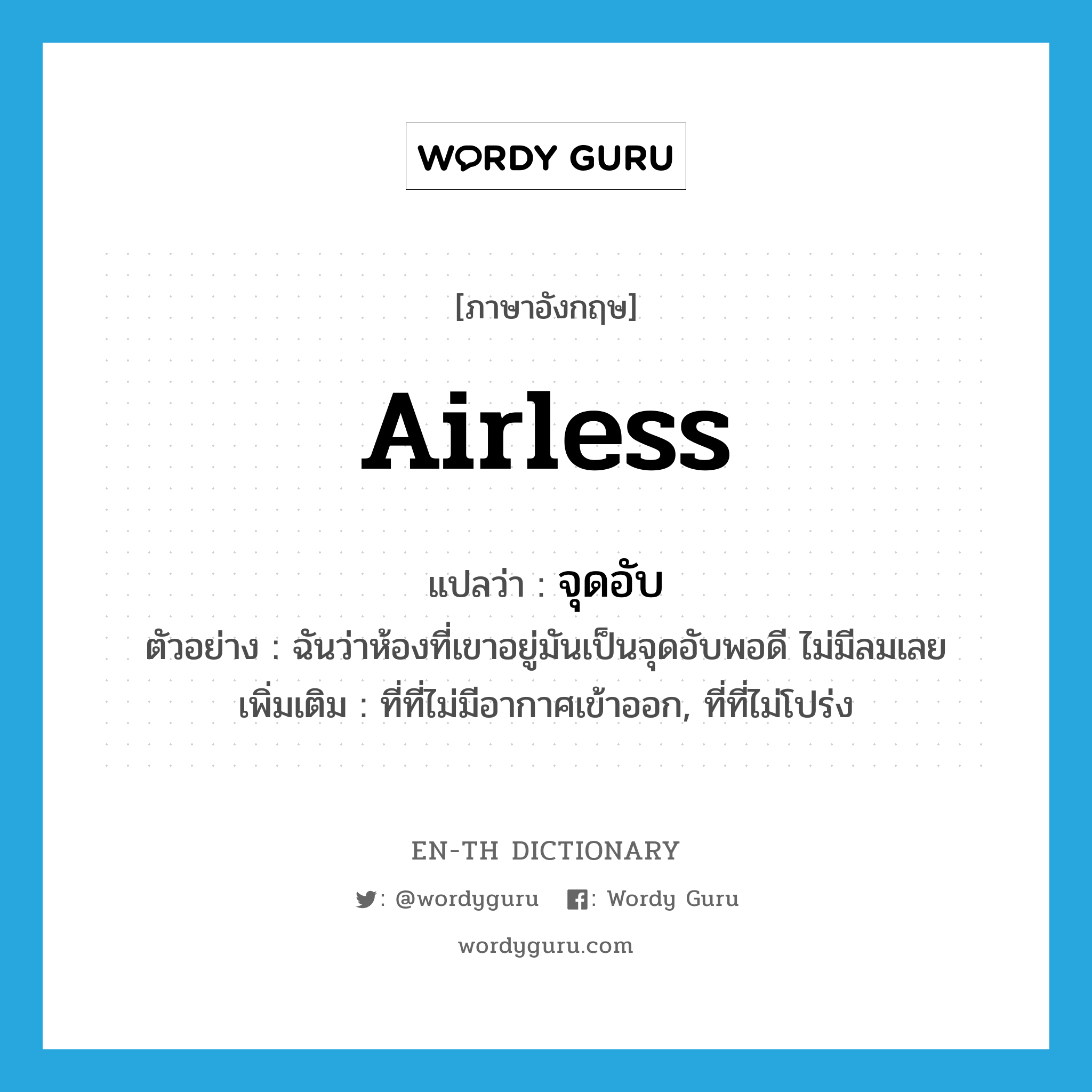 airless แปลว่า?, คำศัพท์ภาษาอังกฤษ airless แปลว่า จุดอับ ประเภท N ตัวอย่าง ฉันว่าห้องที่เขาอยู่มันเป็นจุดอับพอดี ไม่มีลมเลย เพิ่มเติม ที่ที่ไม่มีอากาศเข้าออก, ที่ที่ไม่โปร่ง หมวด N