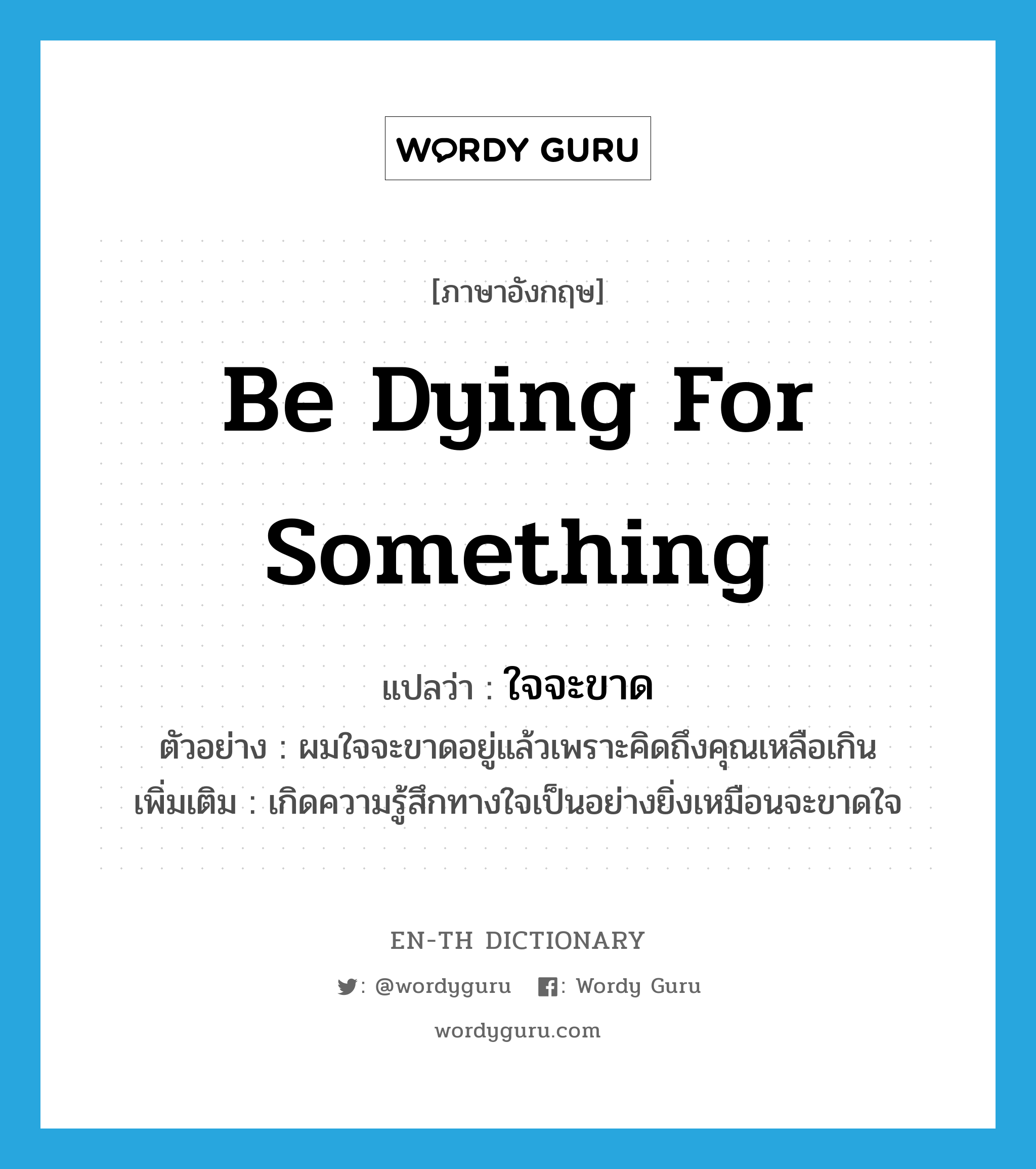 be dying for something แปลว่า?, คำศัพท์ภาษาอังกฤษ be dying for something แปลว่า ใจจะขาด ประเภท V ตัวอย่าง ผมใจจะขาดอยู่แล้วเพราะคิดถึงคุณเหลือเกิน เพิ่มเติม เกิดความรู้สึกทางใจเป็นอย่างยิ่งเหมือนจะขาดใจ หมวด V