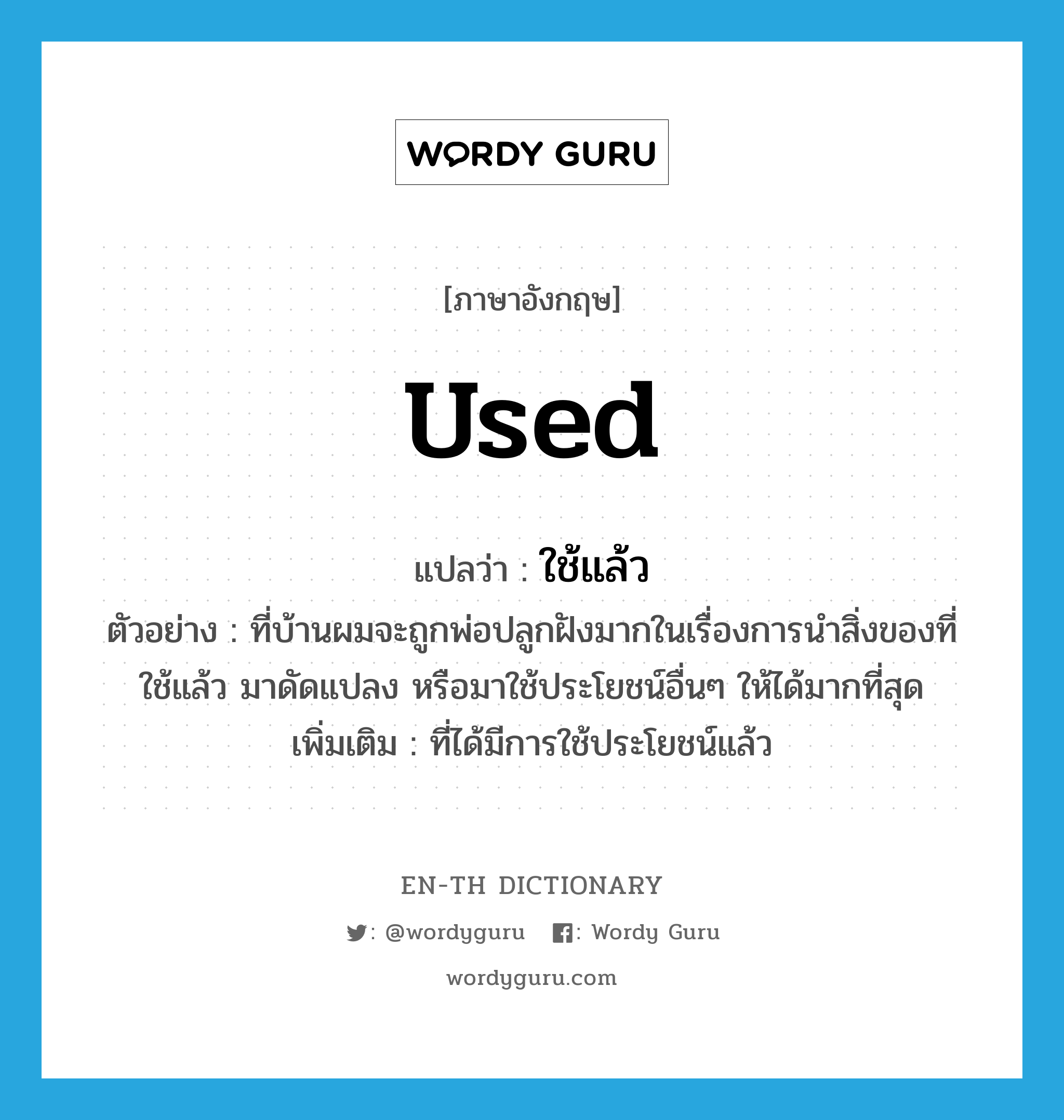 used แปลว่า?, คำศัพท์ภาษาอังกฤษ used แปลว่า ใช้แล้ว ประเภท ADJ ตัวอย่าง ที่บ้านผมจะถูกพ่อปลูกฝังมากในเรื่องการนำสิ่งของที่ใช้แล้ว มาดัดแปลง หรือมาใช้ประโยชน์อื่นๆ ให้ได้มากที่สุด เพิ่มเติม ที่ได้มีการใช้ประโยชน์แล้ว หมวด ADJ