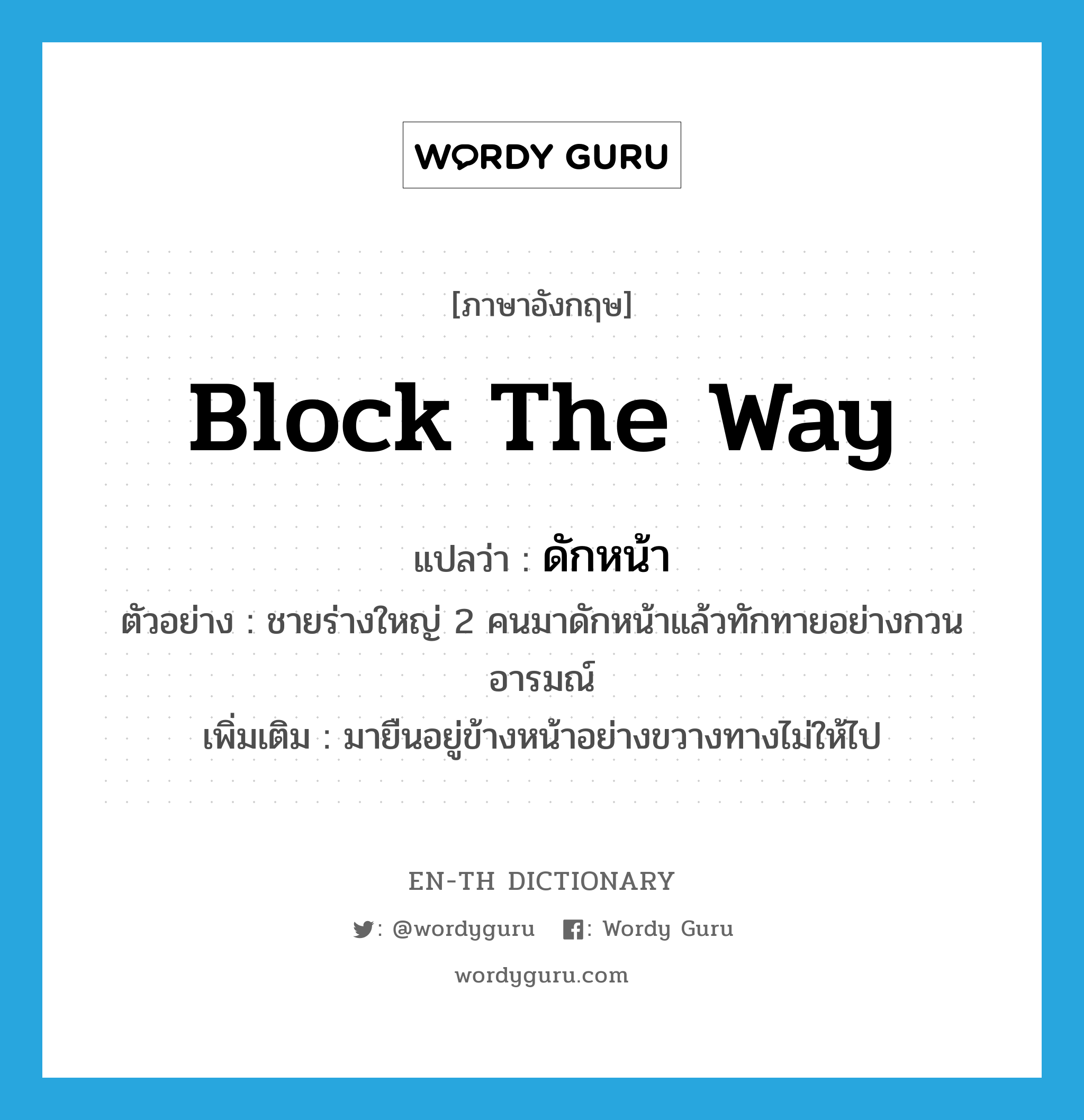 block the way แปลว่า?, คำศัพท์ภาษาอังกฤษ block the way แปลว่า ดักหน้า ประเภท V ตัวอย่าง ชายร่างใหญ่ 2 คนมาดักหน้าแล้วทักทายอย่างกวนอารมณ์ เพิ่มเติม มายืนอยู่ข้างหน้าอย่างขวางทางไม่ให้ไป หมวด V