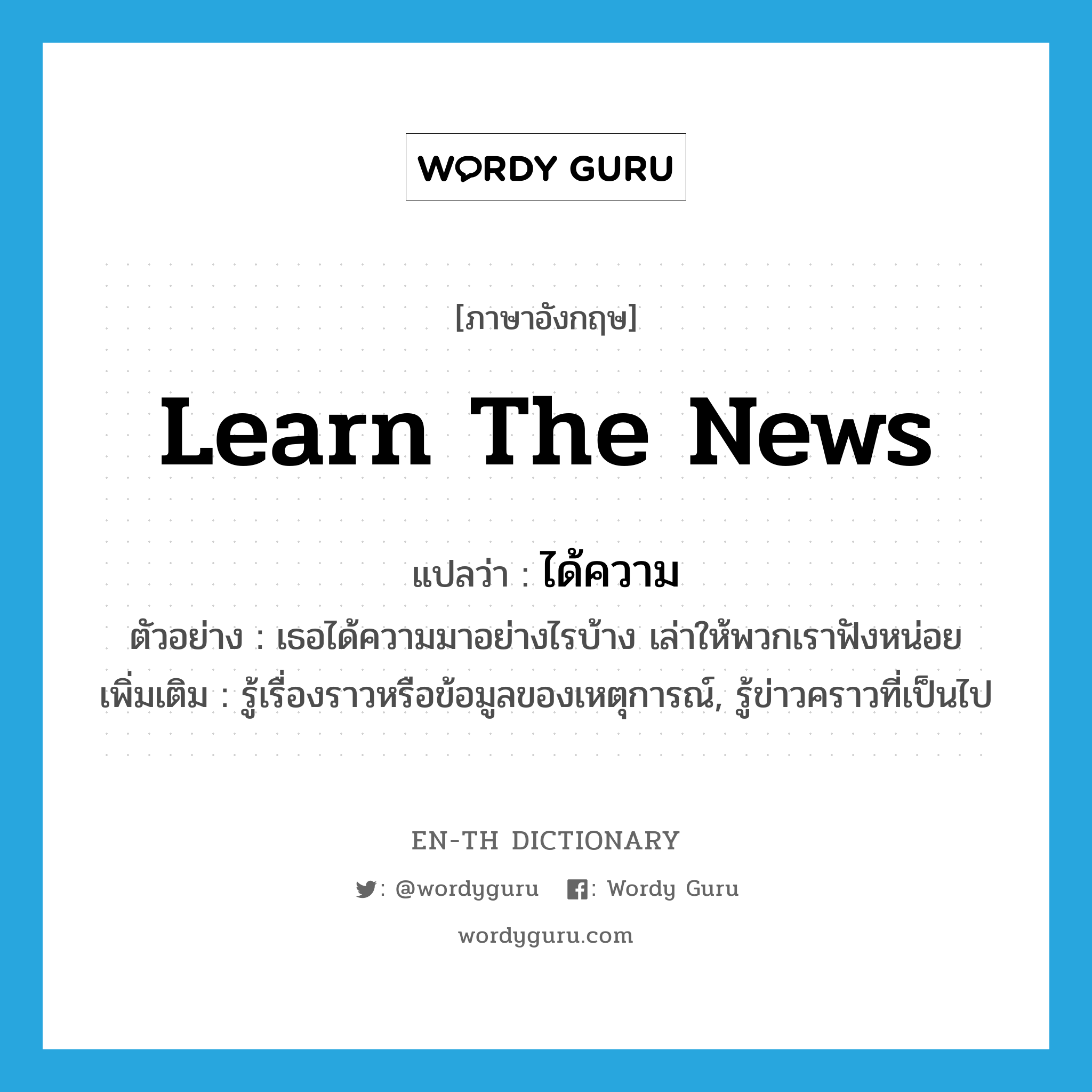 learn the news แปลว่า?, คำศัพท์ภาษาอังกฤษ learn the news แปลว่า ได้ความ ประเภท V ตัวอย่าง เธอได้ความมาอย่างไรบ้าง เล่าให้พวกเราฟังหน่อย เพิ่มเติม รู้เรื่องราวหรือข้อมูลของเหตุการณ์, รู้ข่าวคราวที่เป็นไป หมวด V