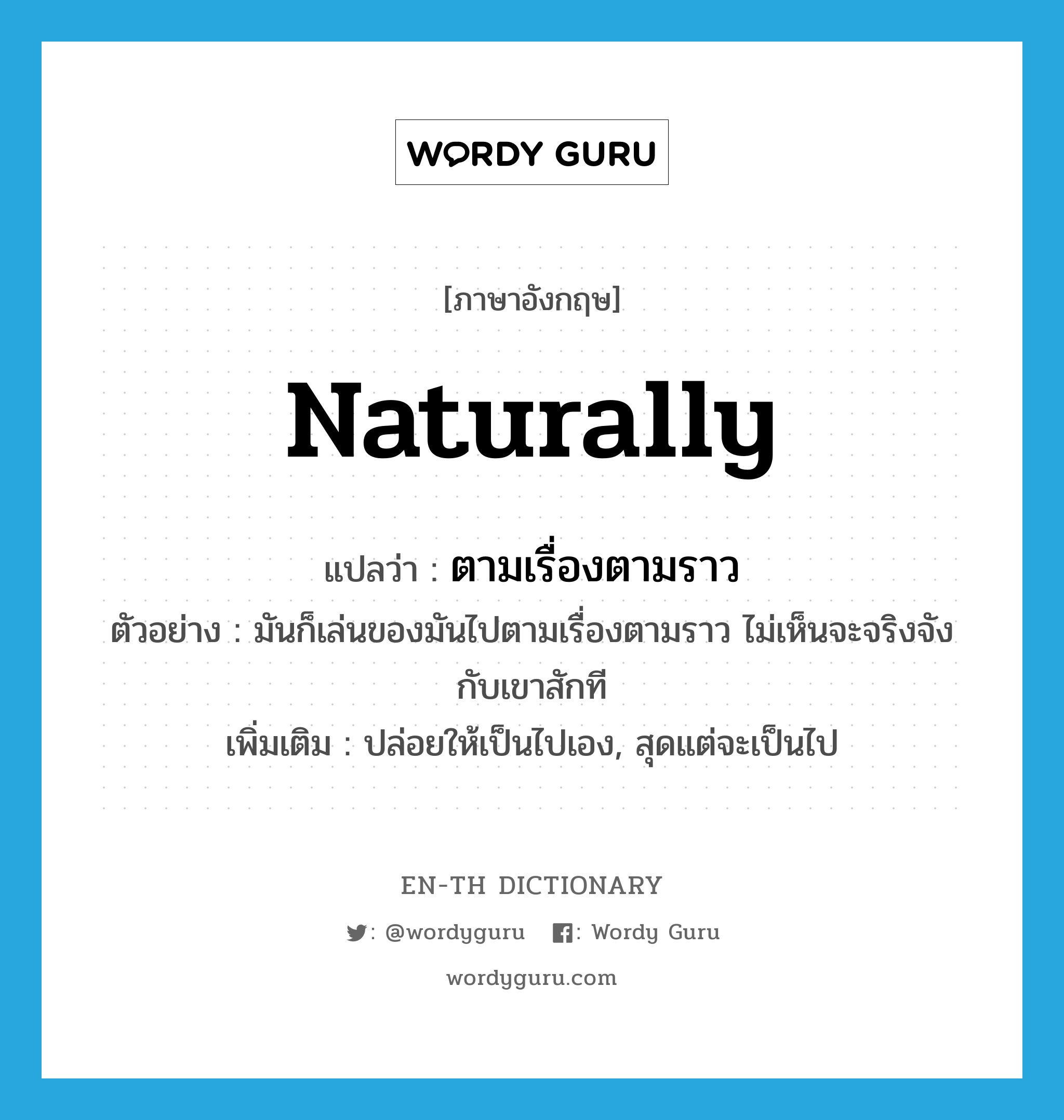 naturally แปลว่า?, คำศัพท์ภาษาอังกฤษ naturally แปลว่า ตามเรื่องตามราว ประเภท ADV ตัวอย่าง มันก็เล่นของมันไปตามเรื่องตามราว ไม่เห็นจะจริงจังกับเขาสักที เพิ่มเติม ปล่อยให้เป็นไปเอง, สุดแต่จะเป็นไป หมวด ADV