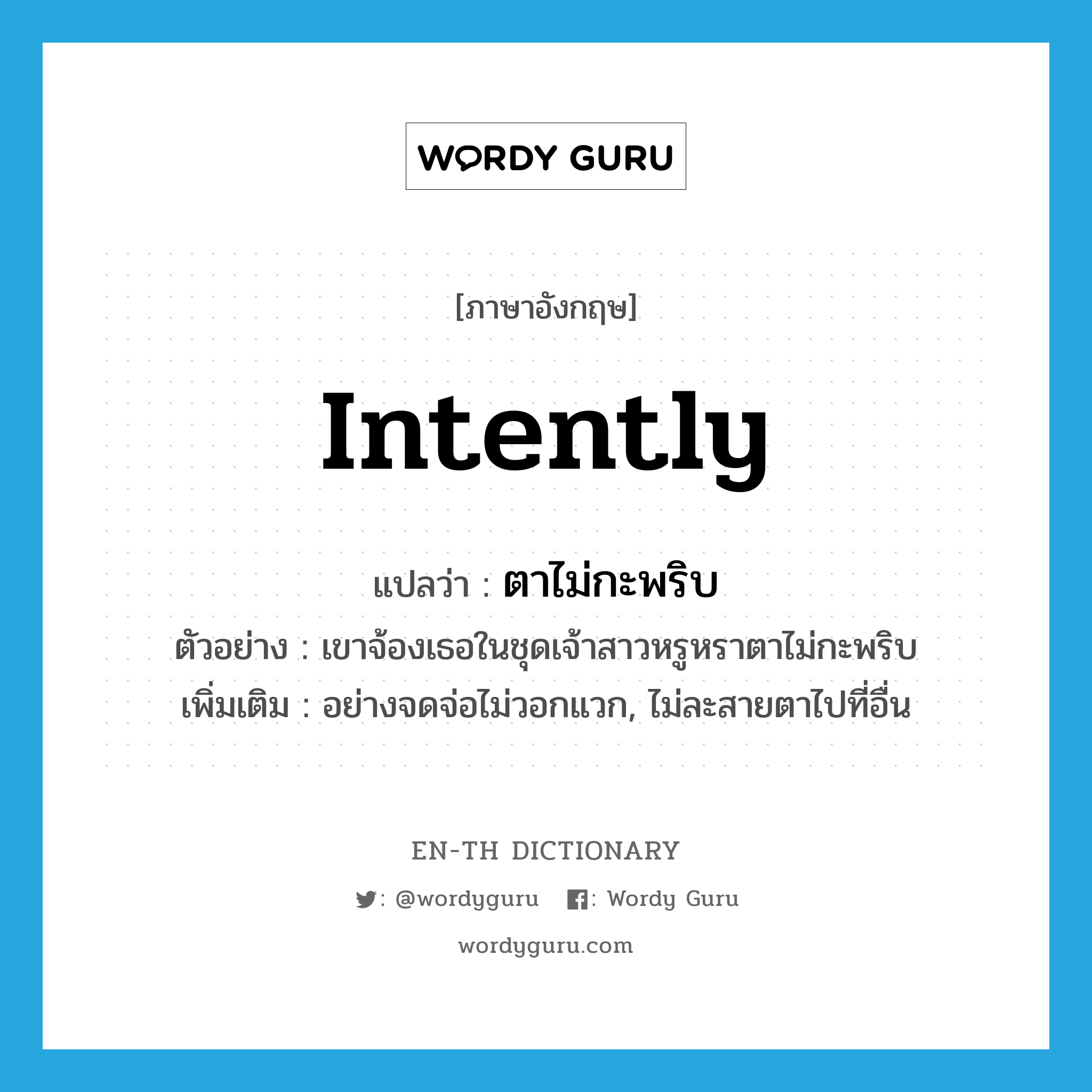 intently แปลว่า?, คำศัพท์ภาษาอังกฤษ intently แปลว่า ตาไม่กะพริบ ประเภท ADV ตัวอย่าง เขาจ้องเธอในชุดเจ้าสาวหรูหราตาไม่กะพริบ เพิ่มเติม อย่างจดจ่อไม่วอกแวก, ไม่ละสายตาไปที่อื่น หมวด ADV