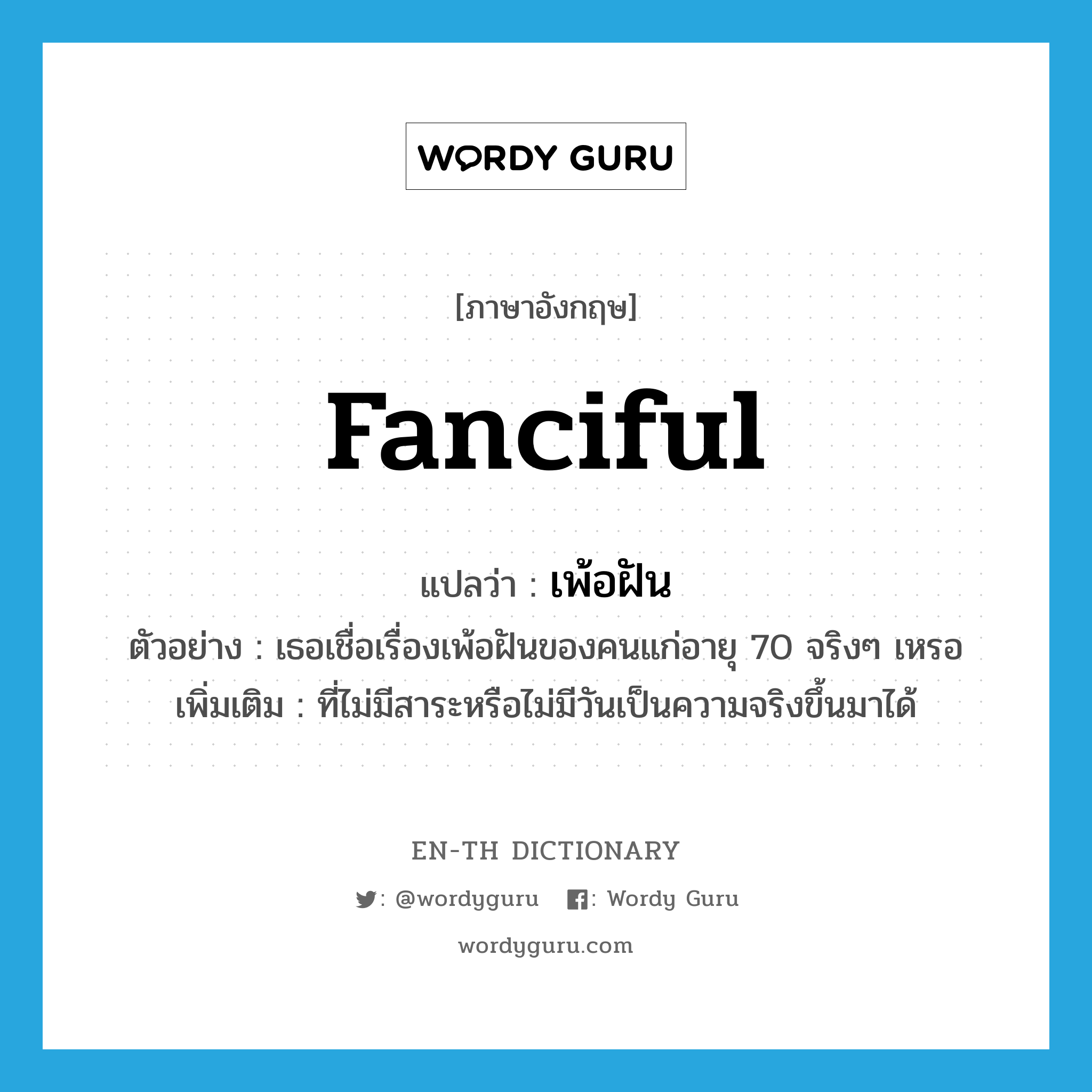 fanciful แปลว่า?, คำศัพท์ภาษาอังกฤษ fanciful แปลว่า เพ้อฝัน ประเภท ADJ ตัวอย่าง เธอเชื่อเรื่องเพ้อฝันของคนแก่อายุ 70 จริงๆ เหรอ เพิ่มเติม ที่ไม่มีสาระหรือไม่มีวันเป็นความจริงขึ้นมาได้ หมวด ADJ