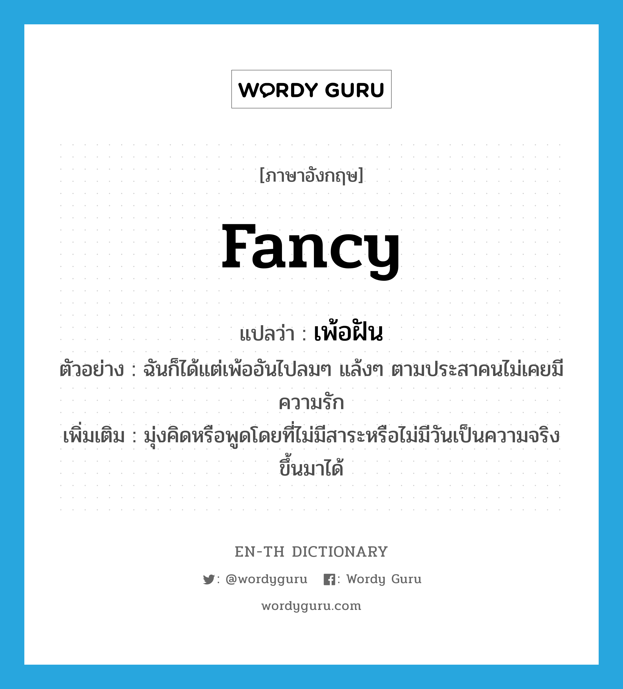 fancy! แปลว่า?, คำศัพท์ภาษาอังกฤษ fancy แปลว่า เพ้อฝัน ประเภท V ตัวอย่าง ฉันก็ได้แต่เพ้ออันไปลมๆ แล้งๆ ตามประสาคนไม่เคยมีความรัก เพิ่มเติม มุ่งคิดหรือพูดโดยที่ไม่มีสาระหรือไม่มีวันเป็นความจริงขึ้นมาได้ หมวด V