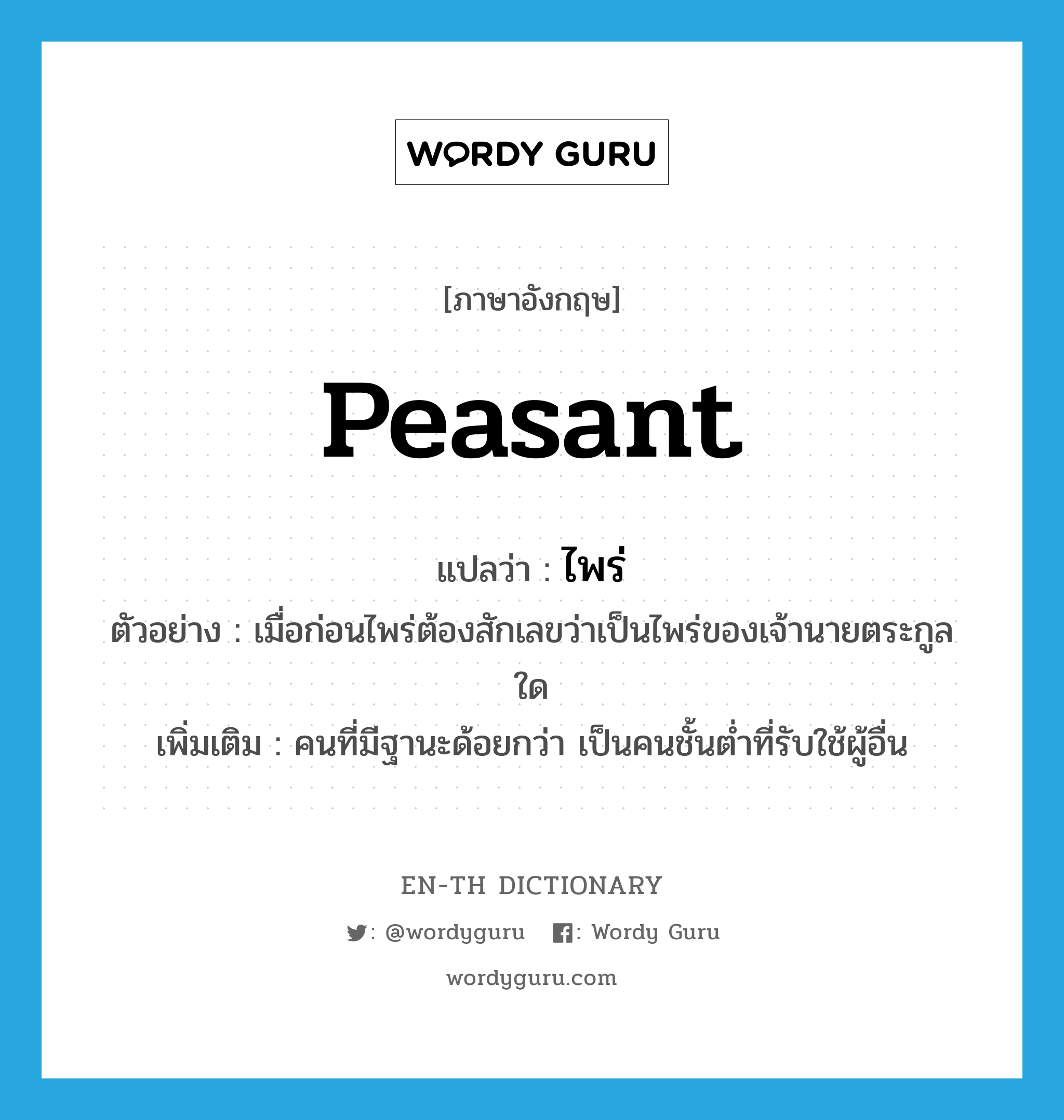 peasant แปลว่า?, คำศัพท์ภาษาอังกฤษ peasant แปลว่า ไพร่ ประเภท N ตัวอย่าง เมื่อก่อนไพร่ต้องสักเลขว่าเป็นไพร่ของเจ้านายตระกูลใด เพิ่มเติม คนที่มีฐานะด้อยกว่า เป็นคนชั้นต่ำที่รับใช้ผู้อื่น หมวด N