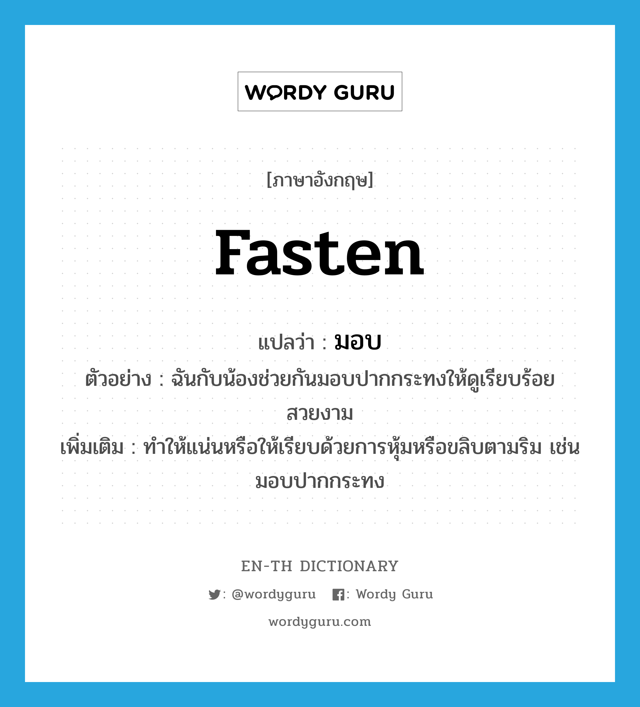 fasten แปลว่า?, คำศัพท์ภาษาอังกฤษ fasten แปลว่า มอบ ประเภท V ตัวอย่าง ฉันกับน้องช่วยกันมอบปากกระทงให้ดูเรียบร้อยสวยงาม เพิ่มเติม ทำให้แน่นหรือให้เรียบด้วยการหุ้มหรือขลิบตามริม เช่น มอบปากกระทง หมวด V