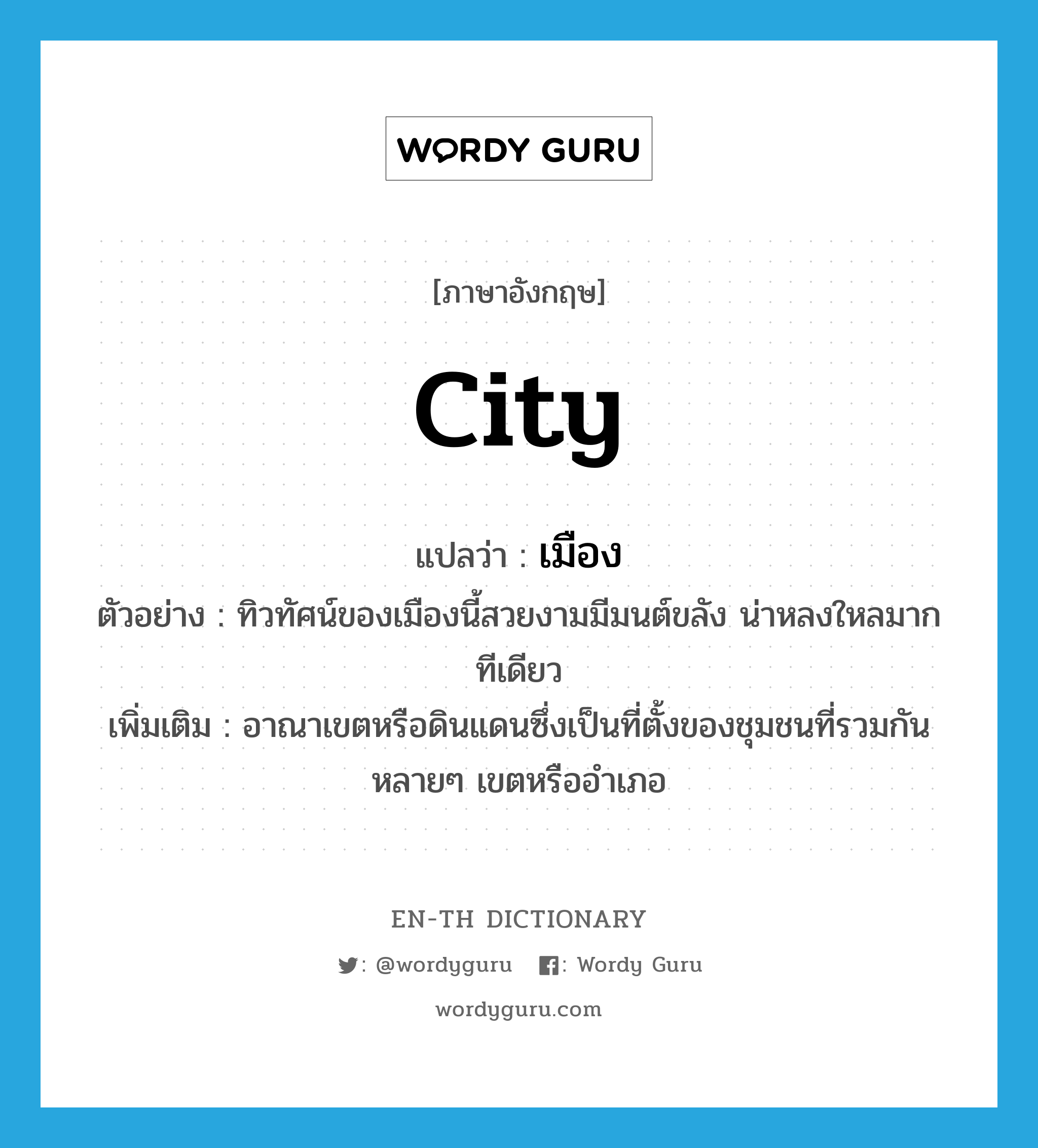 city แปลว่า?, คำศัพท์ภาษาอังกฤษ city แปลว่า เมือง ประเภท N ตัวอย่าง ทิวทัศน์ของเมืองนี้สวยงามมีมนต์ขลัง น่าหลงใหลมากทีเดียว เพิ่มเติม อาณาเขตหรือดินแดนซึ่งเป็นที่ตั้งของชุมชนที่รวมกันหลายๆ เขตหรืออำเภอ หมวด N