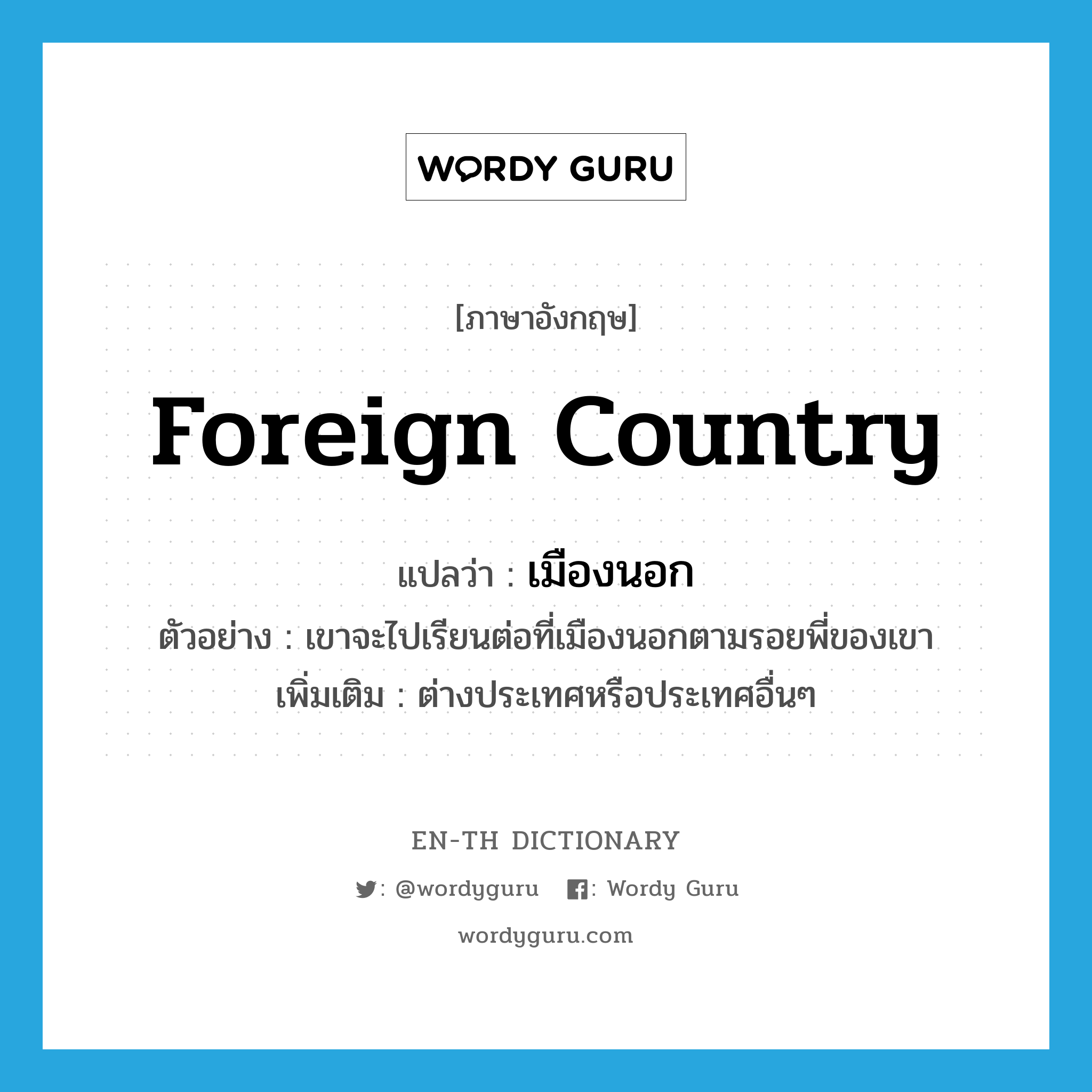 foreign country แปลว่า?, คำศัพท์ภาษาอังกฤษ foreign country แปลว่า เมืองนอก ประเภท N ตัวอย่าง เขาจะไปเรียนต่อที่เมืองนอกตามรอยพี่ของเขา เพิ่มเติม ต่างประเทศหรือประเทศอื่นๆ หมวด N