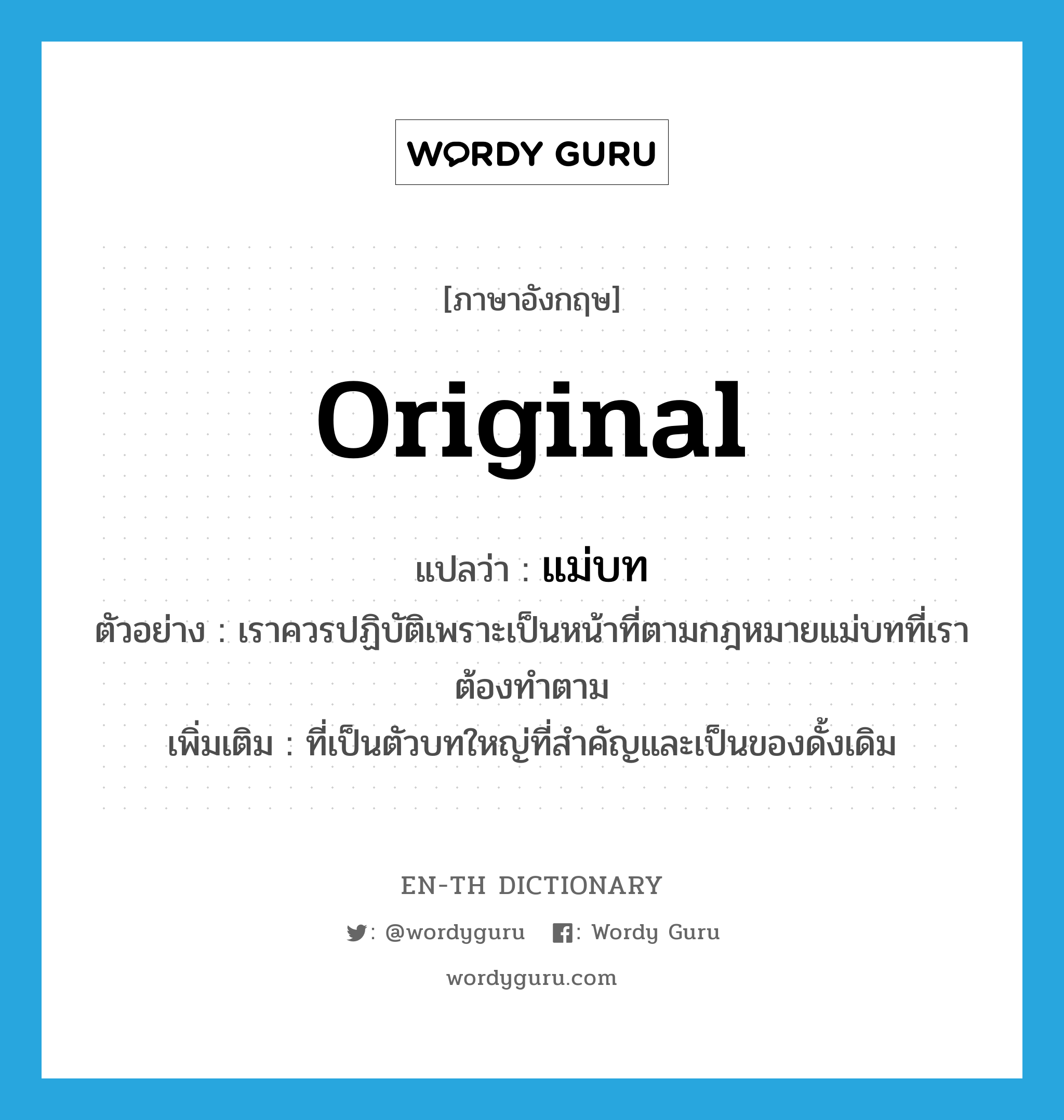 original แปลว่า?, คำศัพท์ภาษาอังกฤษ original แปลว่า แม่บท ประเภท ADJ ตัวอย่าง เราควรปฏิบัติเพราะเป็นหน้าที่ตามกฎหมายแม่บทที่เราต้องทำตาม เพิ่มเติม ที่เป็นตัวบทใหญ่ที่สำคัญและเป็นของดั้งเดิม หมวด ADJ