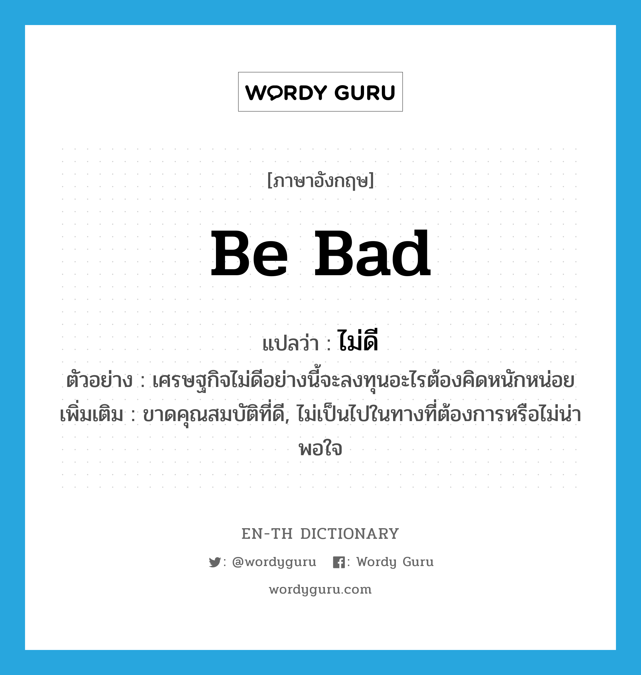 be bad แปลว่า?, คำศัพท์ภาษาอังกฤษ be bad แปลว่า ไม่ดี ประเภท V ตัวอย่าง เศรษฐกิจไม่ดีอย่างนี้จะลงทุนอะไรต้องคิดหนักหน่อย เพิ่มเติม ขาดคุณสมบัติที่ดี, ไม่เป็นไปในทางที่ต้องการหรือไม่น่าพอใจ หมวด V