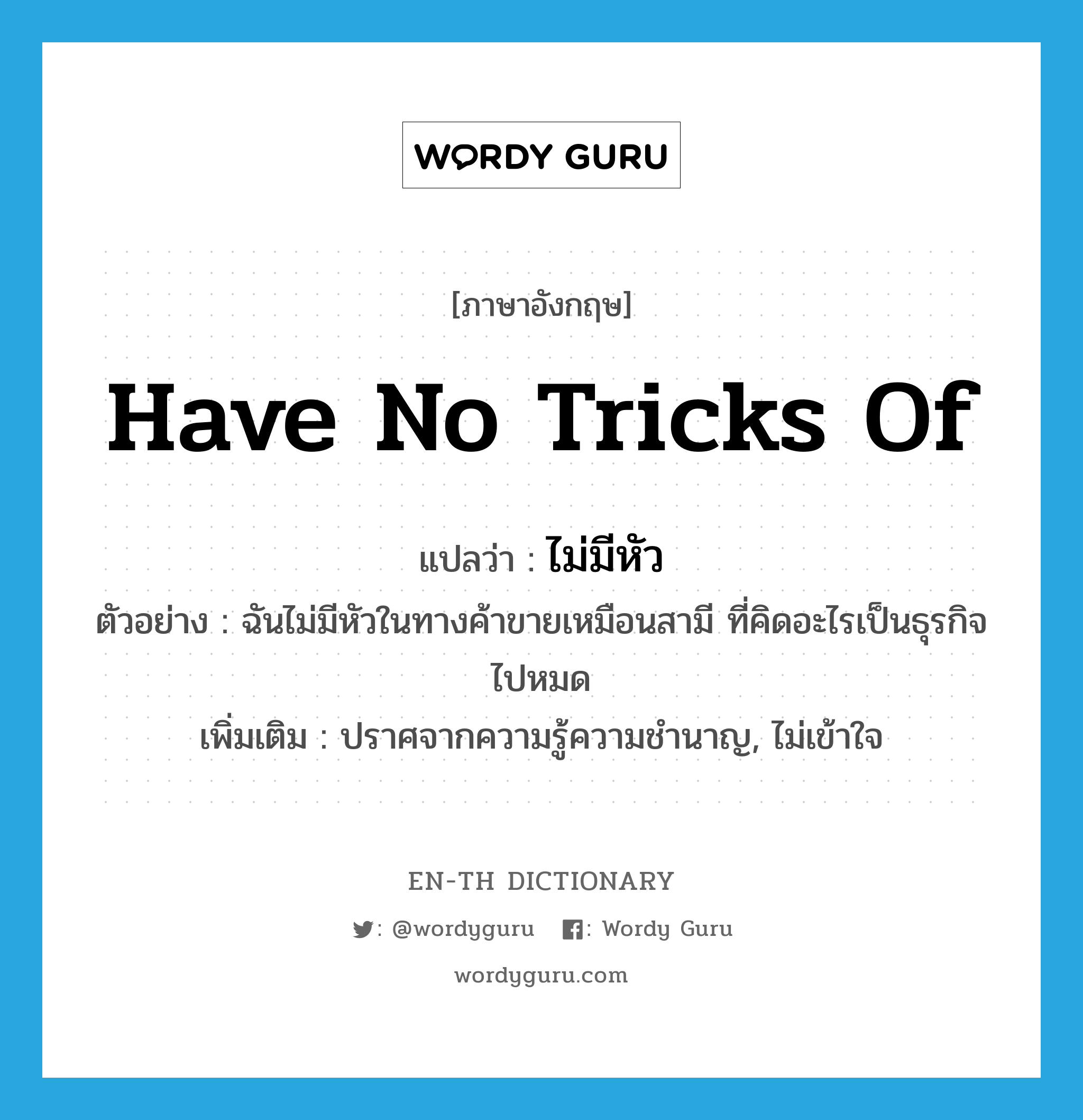 have no tricks of แปลว่า?, คำศัพท์ภาษาอังกฤษ have no tricks of แปลว่า ไม่มีหัว ประเภท V ตัวอย่าง ฉันไม่มีหัวในทางค้าขายเหมือนสามี ที่คิดอะไรเป็นธุรกิจไปหมด เพิ่มเติม ปราศจากความรู้ความชำนาญ, ไม่เข้าใจ หมวด V