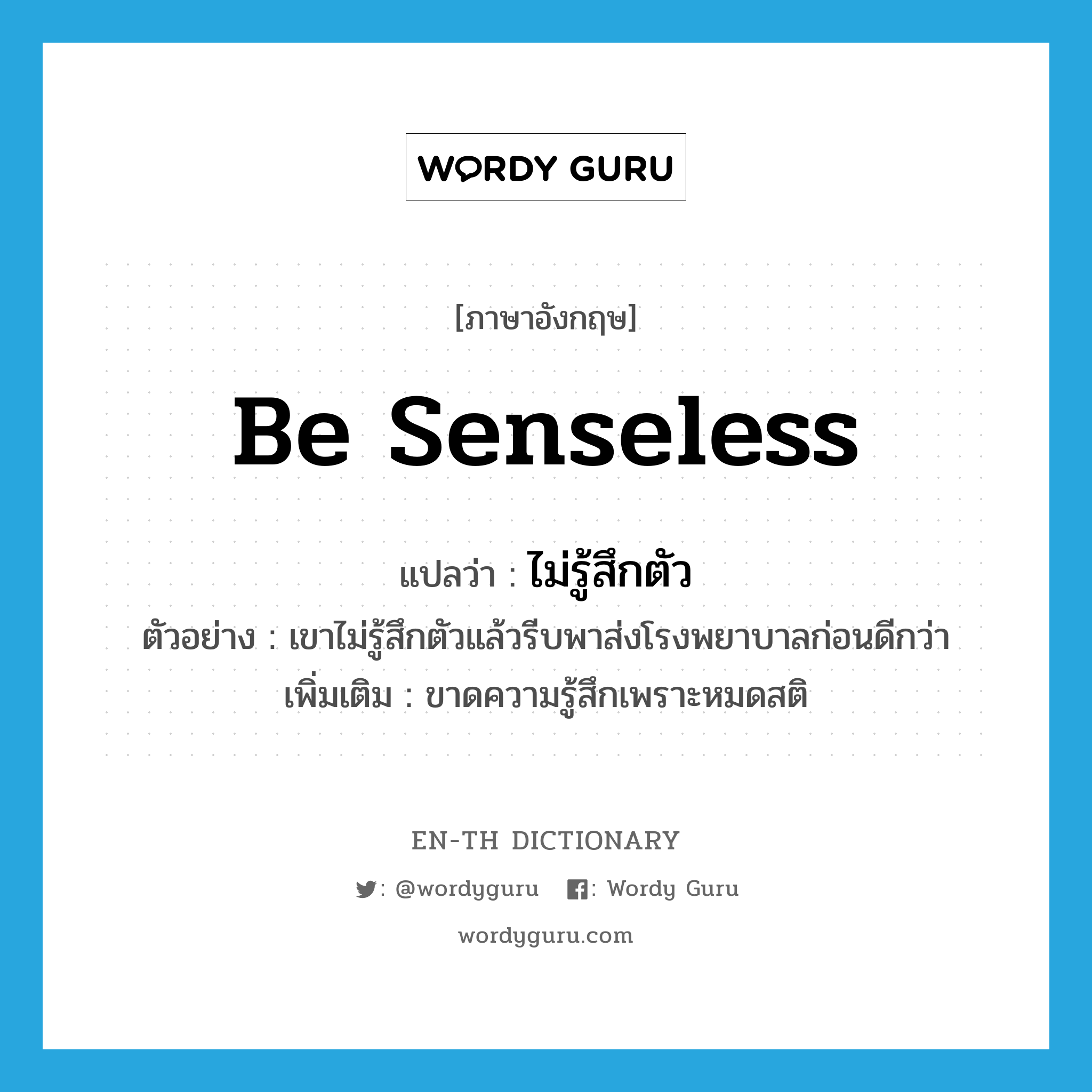 be senseless แปลว่า?, คำศัพท์ภาษาอังกฤษ be senseless แปลว่า ไม่รู้สึกตัว ประเภท V ตัวอย่าง เขาไม่รู้สึกตัวแล้วรีบพาส่งโรงพยาบาลก่อนดีกว่า เพิ่มเติม ขาดความรู้สึกเพราะหมดสติ หมวด V