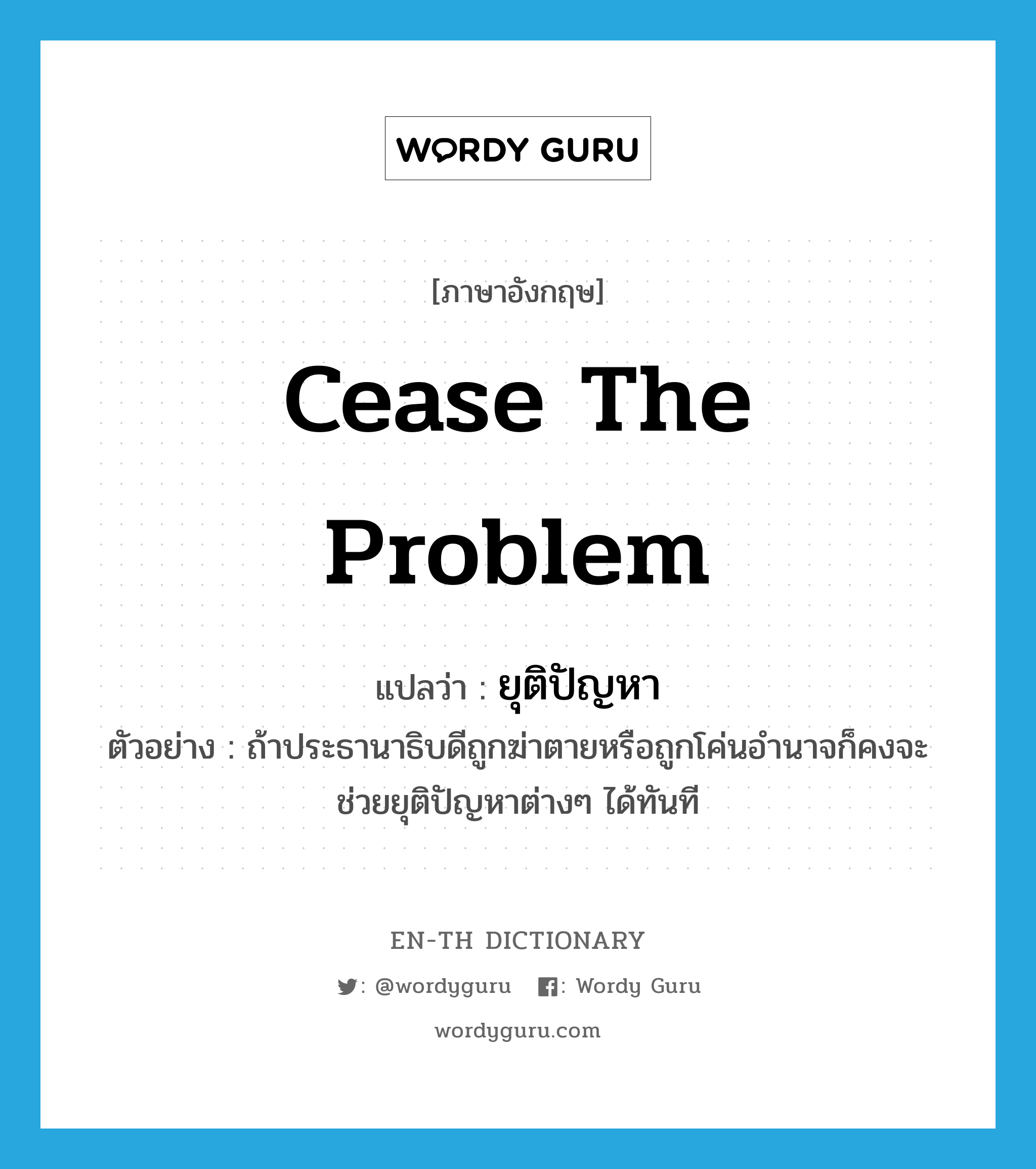 cease the problem แปลว่า?, คำศัพท์ภาษาอังกฤษ cease the problem แปลว่า ยุติปัญหา ประเภท V ตัวอย่าง ถ้าประธานาธิบดีถูกฆ่าตายหรือถูกโค่นอำนาจก็คงจะช่วยยุติปัญหาต่างๆ ได้ทันที หมวด V