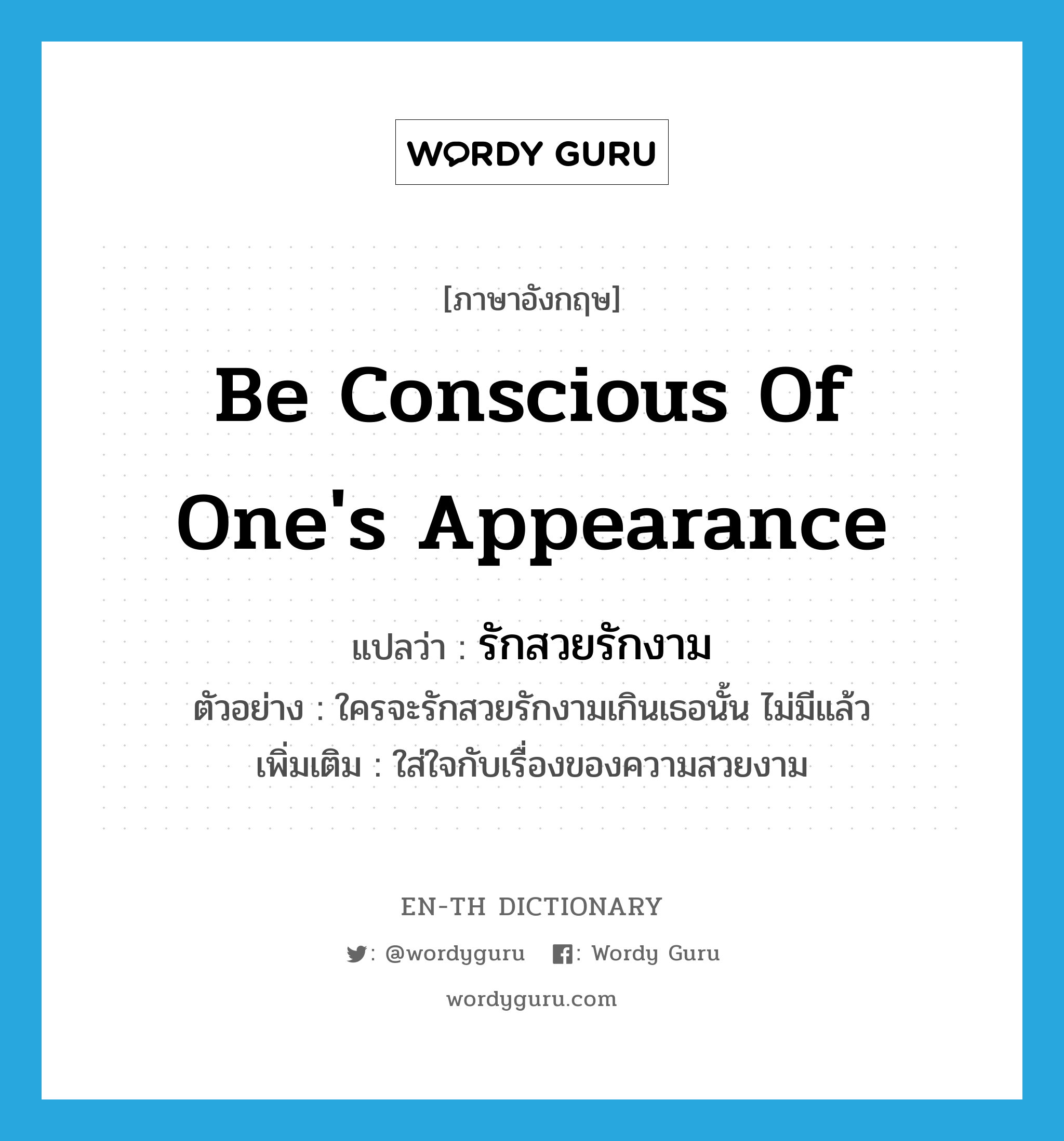 be conscious of one&#39;s appearance แปลว่า?, คำศัพท์ภาษาอังกฤษ be conscious of one&#39;s appearance แปลว่า รักสวยรักงาม ประเภท V ตัวอย่าง ใครจะรักสวยรักงามเกินเธอนั้น ไม่มีแล้ว เพิ่มเติม ใส่ใจกับเรื่องของความสวยงาม หมวด V